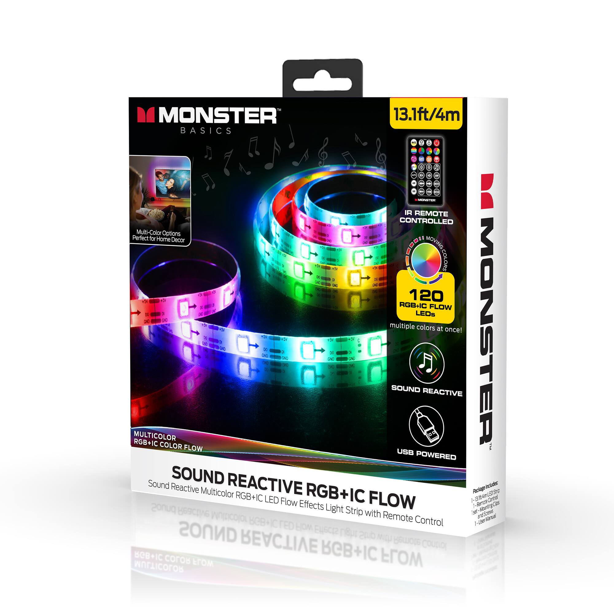 MONSTER BASICS  
13.1ft/4m  
IR REMOTE CONTROLLED  
MULTICOLOR RGB+IC COLOR FLOW  
SOUND REACTIVE RGB+IC FLOW  
USB POWERED  
120 LEDs  
Multiple colors at once!  
Perfect for Home Decor  
Sound Reactive Multicolor RGB+IC LED Flow Effects Light Strip with Remote Control