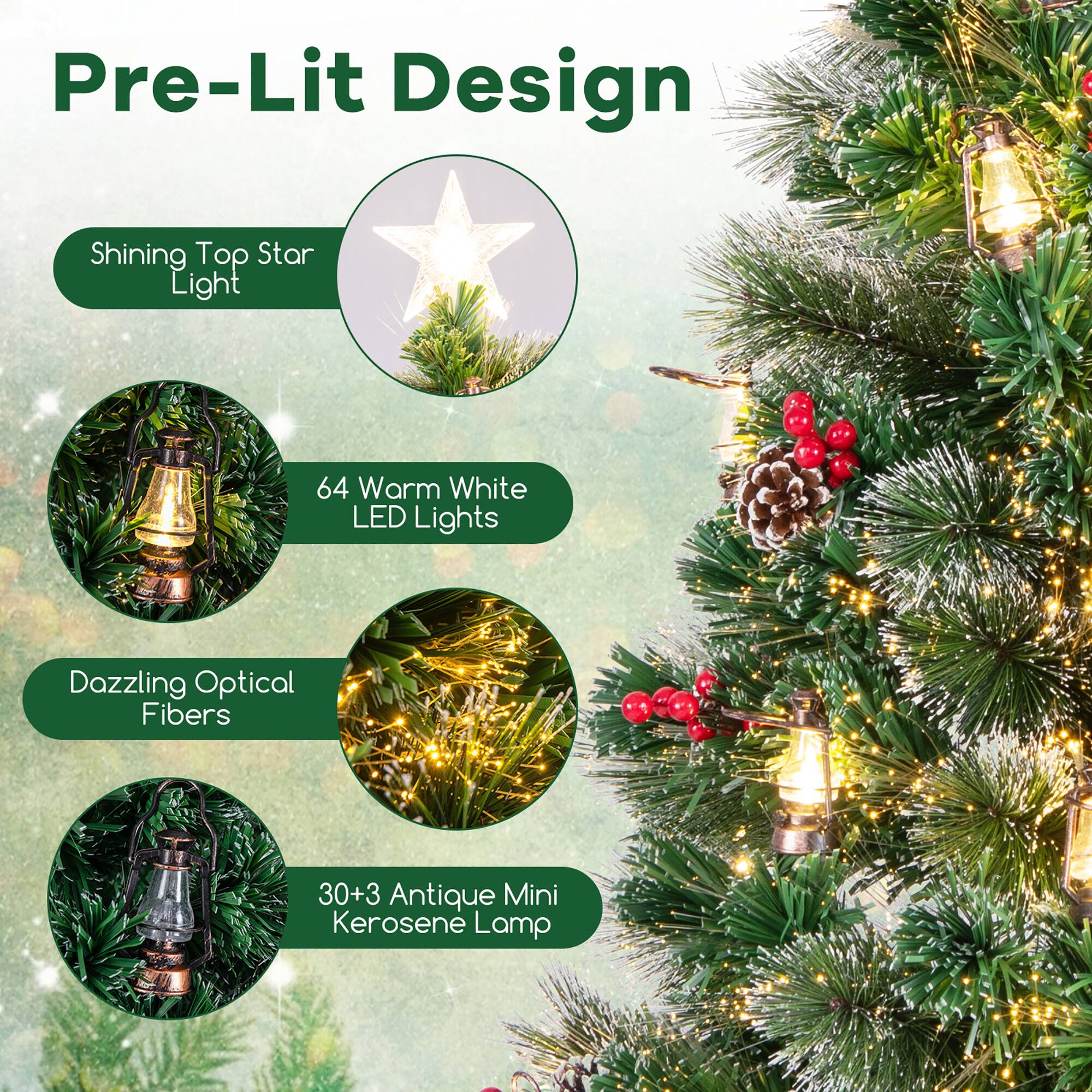 Pre-Lit Design

- Shining Top Star Light
- 64 Warm White LED Lights
- Dazzling Optical Fibers
- 30+3 Antique Mini Kerosene Lamp