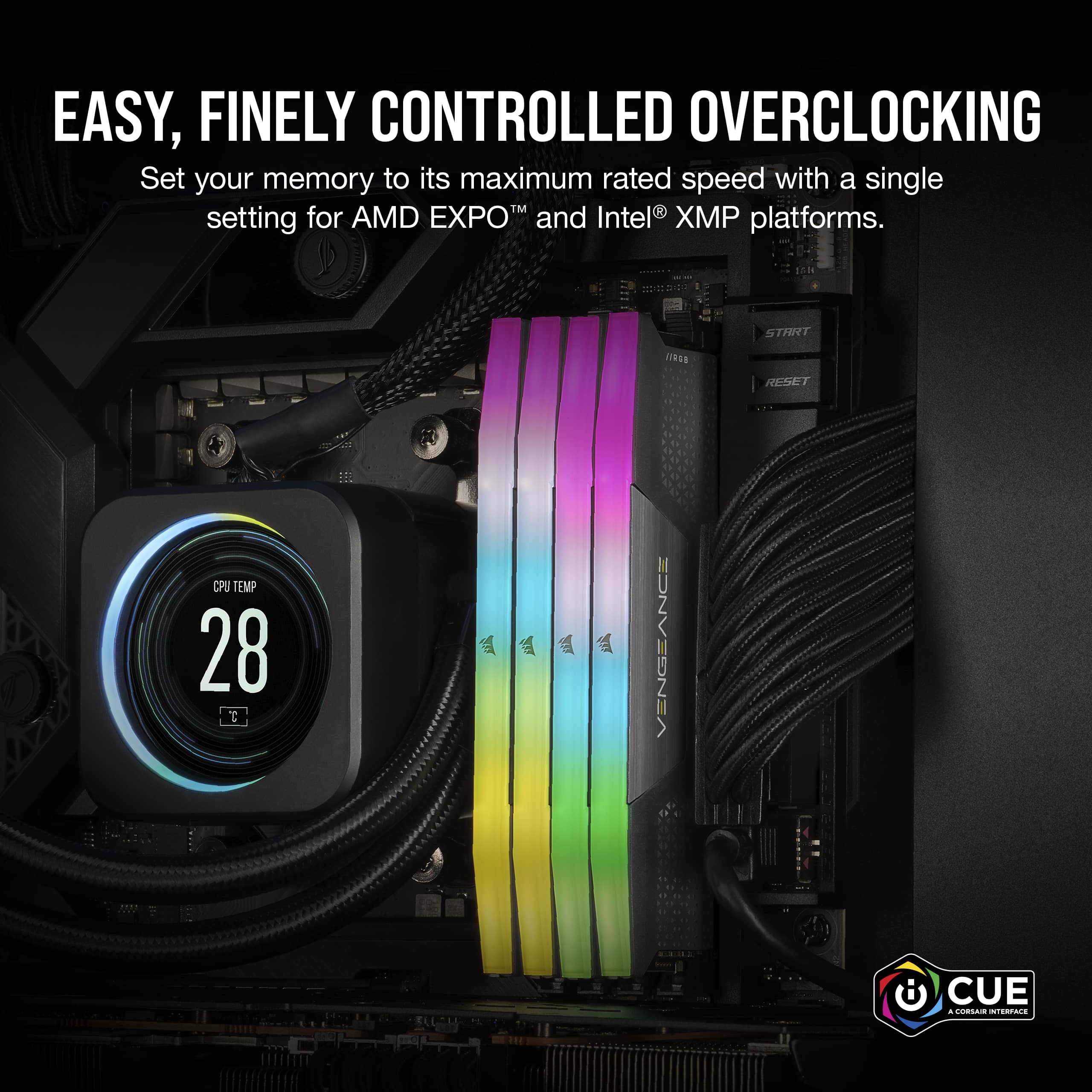 Easy, finely controlled overclocking. Set your memory to its maximum rated speed with a single for EXPO Intel H XMP setting AMD and platforms. 3H STREET RESET CPU TEMP 28 T VENGEANCE CUE. CORSAIR VENGEANCE LPX.