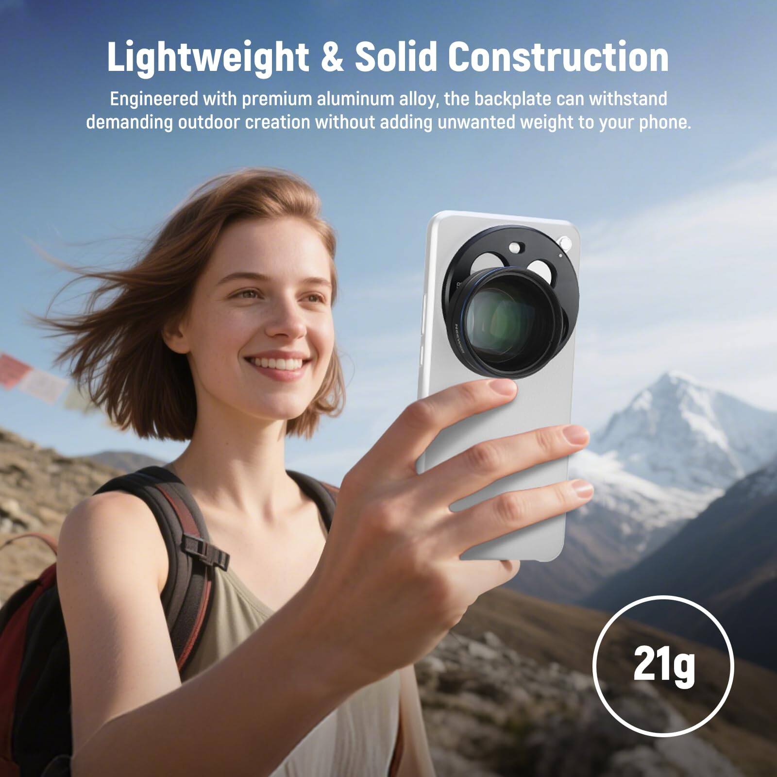 Lightweight & Solid Construction

Engineered with premium aluminum alloy, the backplate can withstand demanding outdoor creation without adding unwanted weight to your phone.

21g