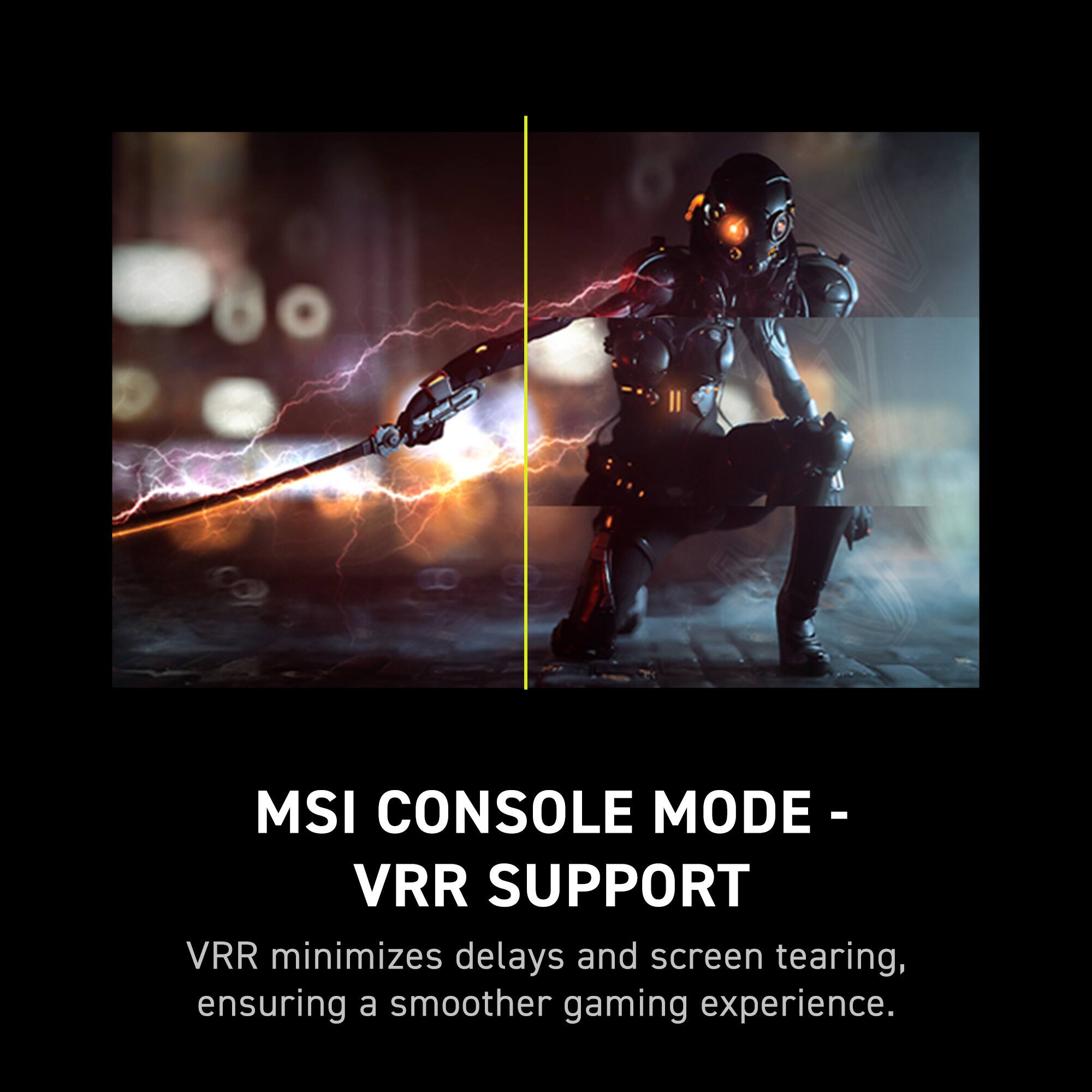 MSI CONSOLE MODE - VRR SUPPORT VRR minimizes delays and screen tearing, ensuring a smoother gaming experience.