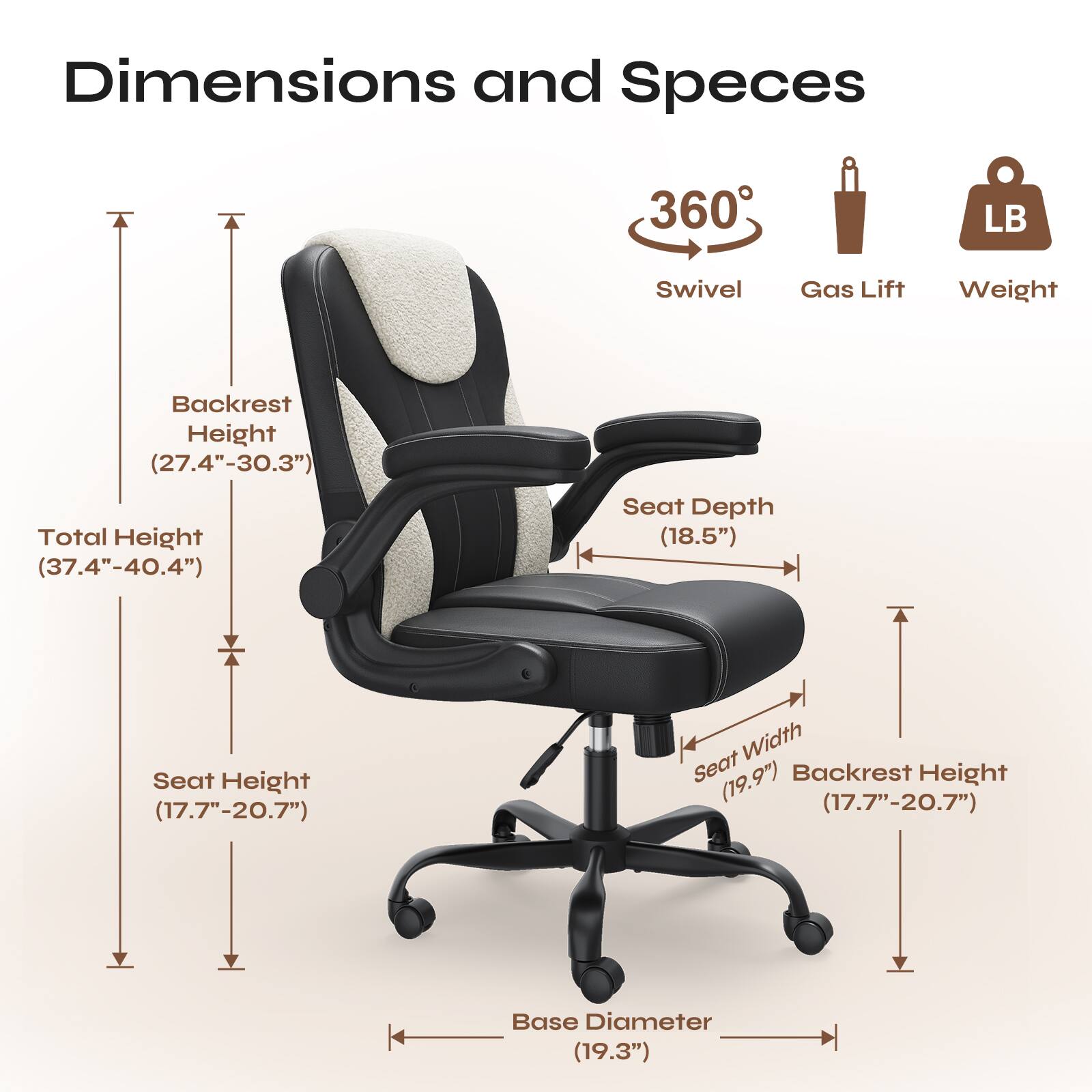 Dimensions and Specs

- 360° Swivel
- Gas Lift
- Weight: 360 LB

- Backrest Height: (27.4" - 30.3")
- Total Height: (37.4" - 40.4")
- Seat Depth: (18.5")
- Seat Height: (17.7" - 20.7")
- Seat Width: (19.9")
- Backrest Height: (17.7" - 20.7")
- Base Diameter: (19.3")