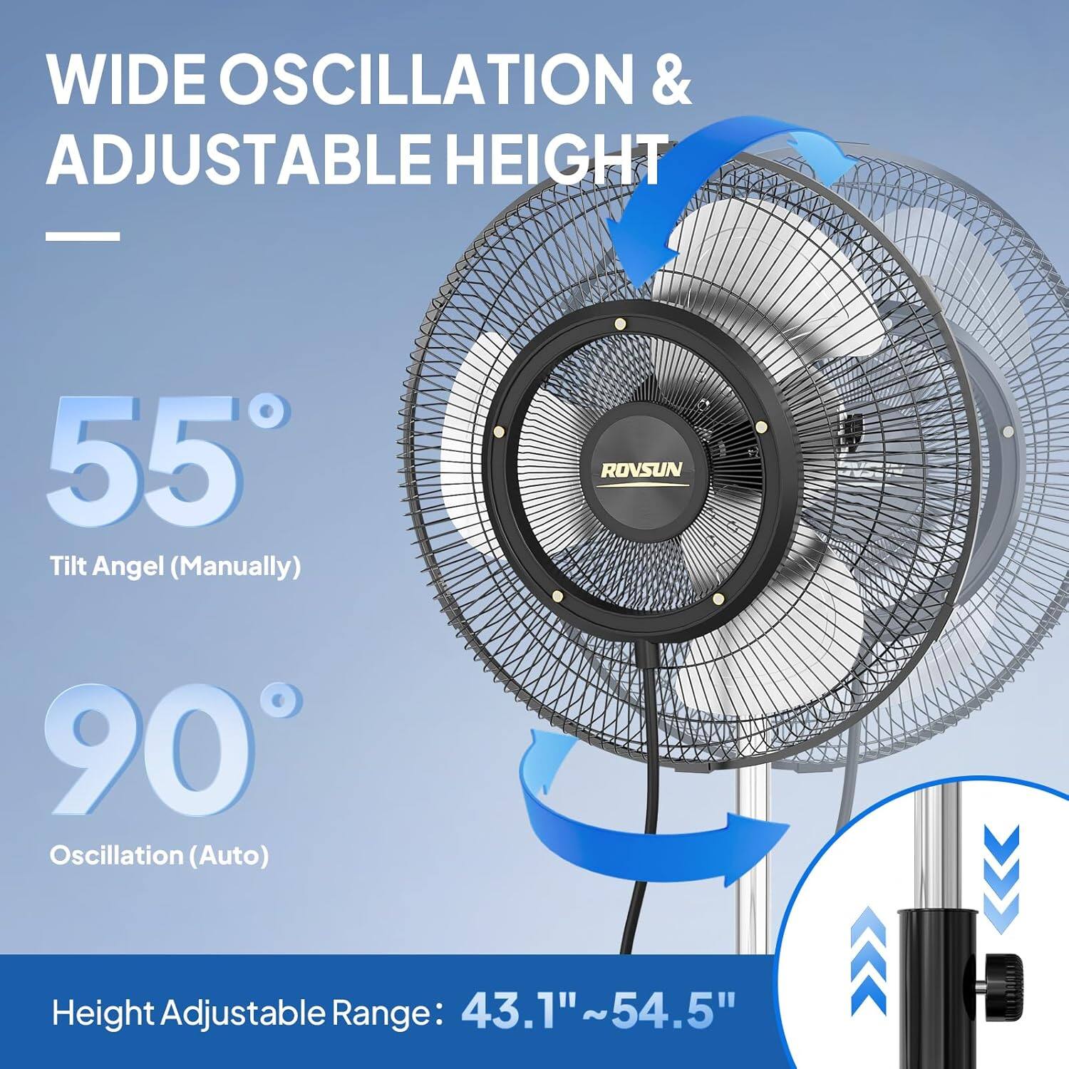 WIDE OSCILLATION & ADJUSTABLE HEIGHT

55° Tilt Angle (Manually)

90° Oscillation (Auto)

Height Adjustable Range: 43.1"~54.5"
