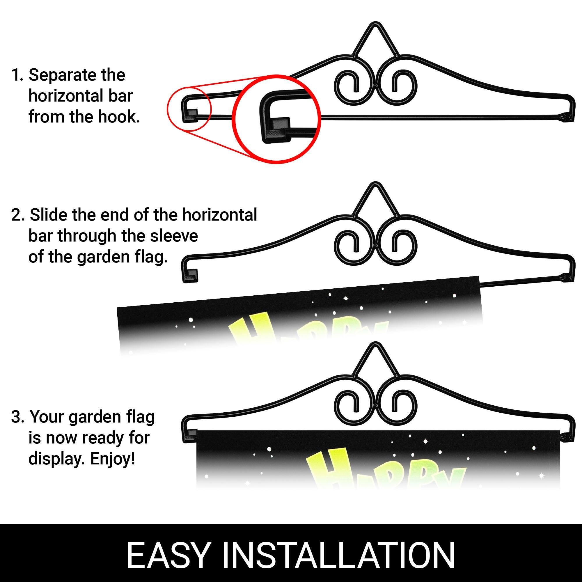 1. Separate the horizontal bar from the hook.
2. Slide the end of the horizontal bar through the sleeve of the garden flag.
3. Your garden flag is now ready for display. Enjoy!

EASY INSTALLATION