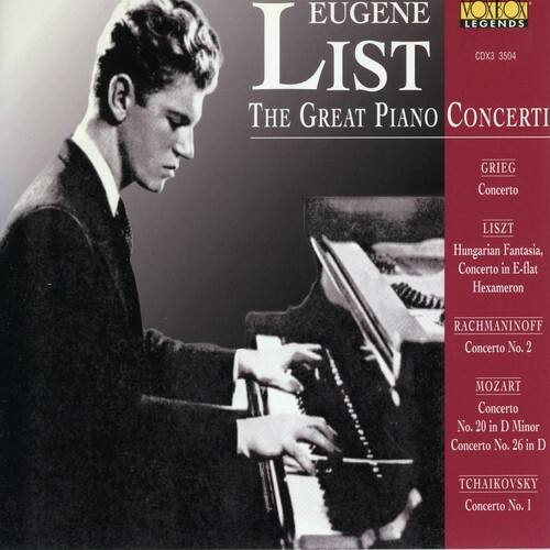 EUGENE LIST  
The Great Piano Concerti  

GRIEG  
Concerto  

LISZT  
Hungarian Fantasia, Concerto in E-flat  
Hexameron  

RACHMANINOFF  
Concerto No. 2  

MOZART  
Concerto No. 20 in D Minor  
Concerto No. 26 in D  

TCHAIKOVSKY  
Concerto No. 1  

CDX3 3504