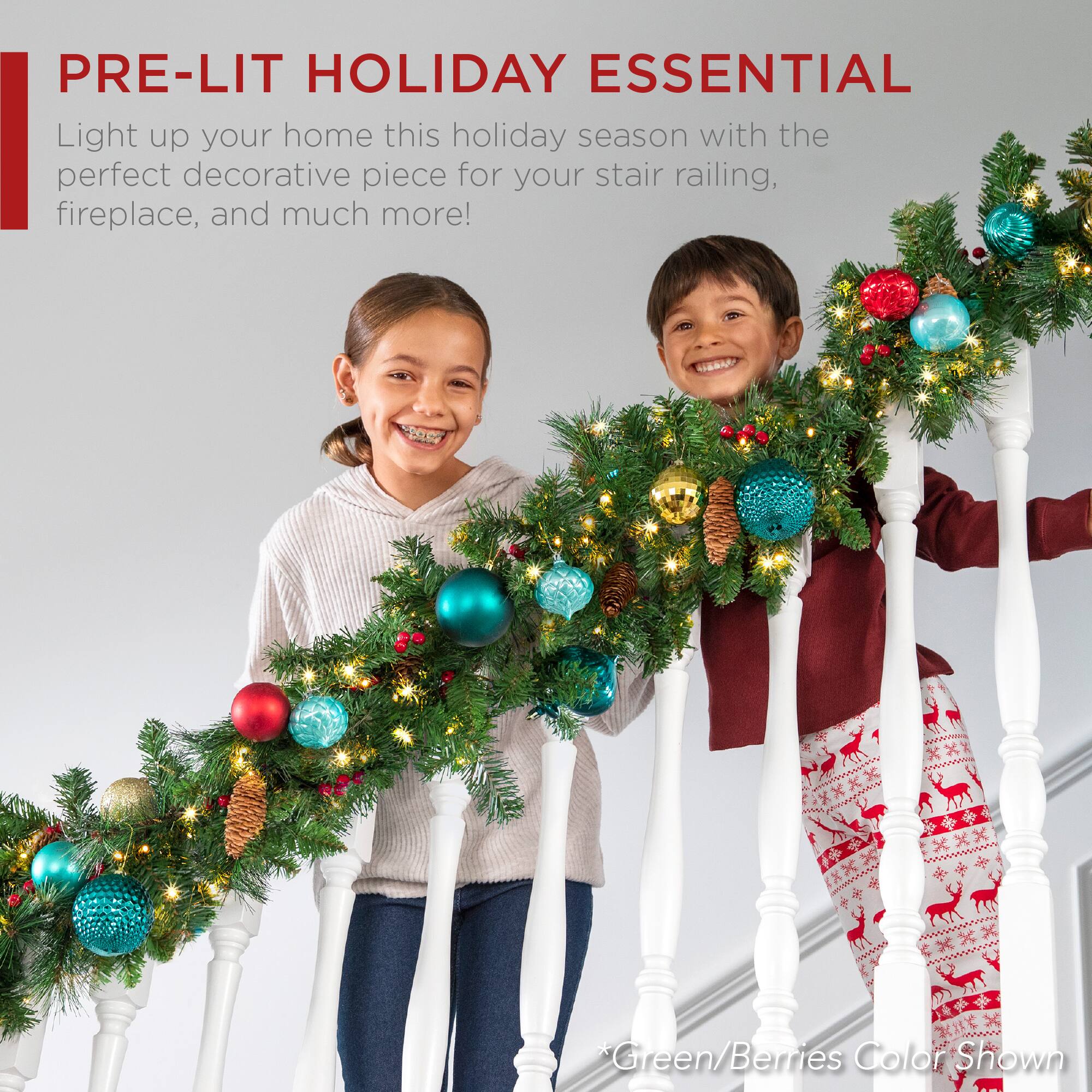 PRE-LIT HOLIDAY ESSENTIAL

Light up your home this holiday season with the perfect decorative piece for your stair railing, fireplace, and much more!

*Green/Berries Color Shown