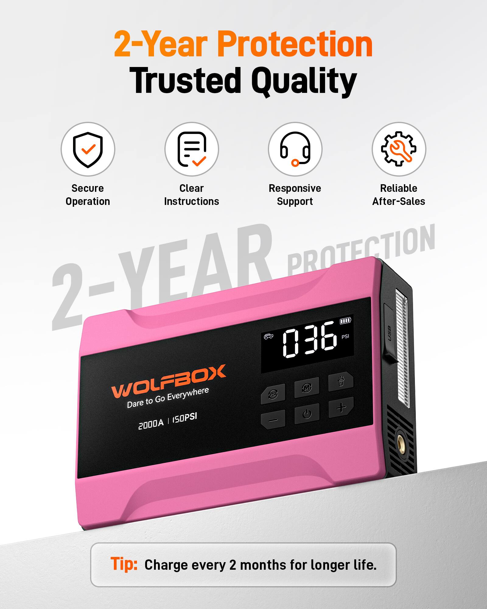 2-Year Protection Trusted Quality Secure Clear Responsive Reliable Operation Instructions Support After-Sales

2-YEAR PROTECTION

HHE 036 PSI USO WOLFBOX

Go Everywhere

441

Dare to Go Everywhere

2000A | 150PSI

Tip: Charge every 2 months for longer life.