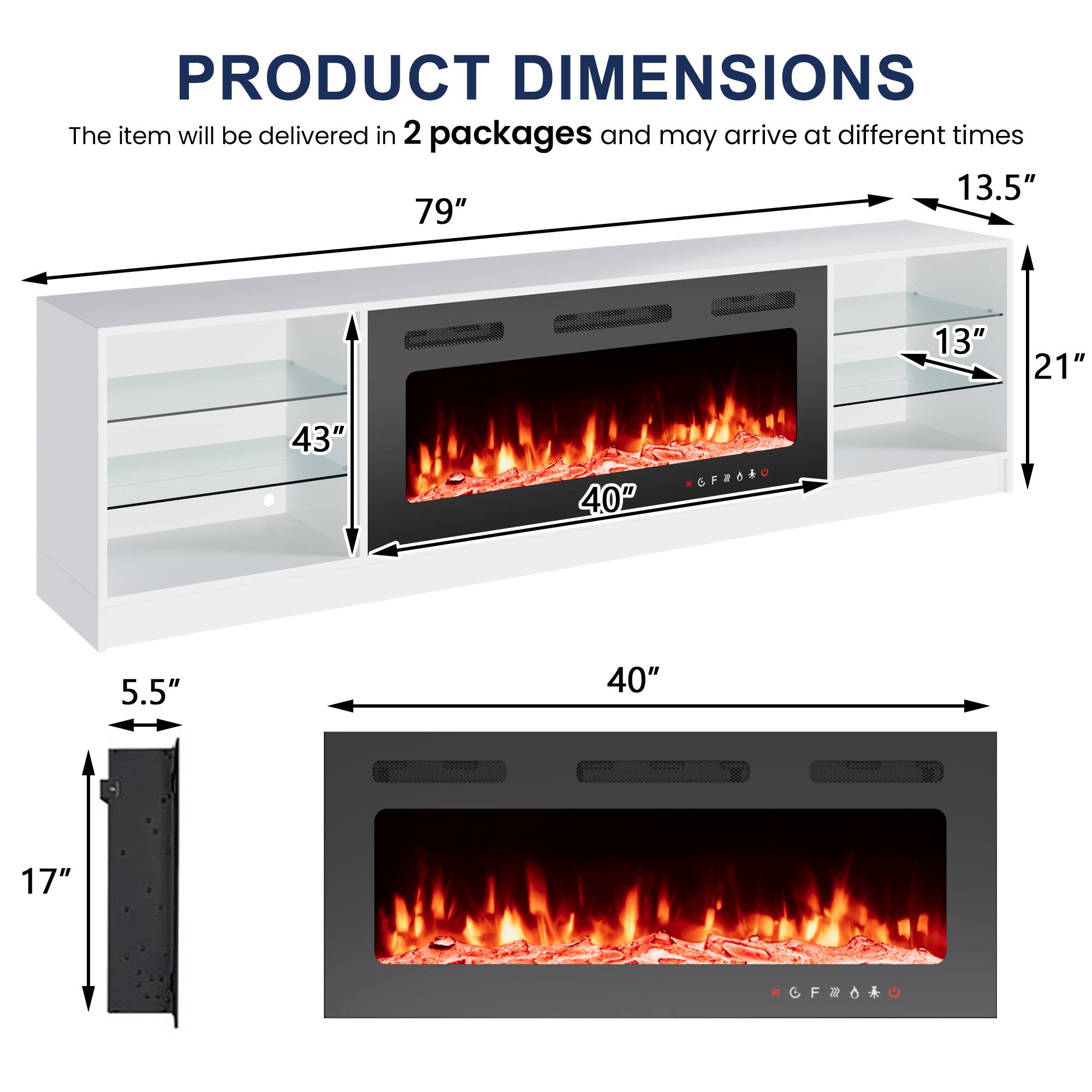 PRODUCT DIMENSIONS

The item will be delivered in 2 packages and may arrive at different times

- 79" (width)
- 43" (depth)
- 13.5" (height)
- 21" (shelf depth)
- 40" (firebox width)
- 13" (firebox depth)
- 5.5" (vent width)
- 17" (vent height)