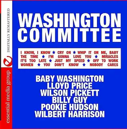 **WASHINGTON COMMITTEE**
**DIGITALLY REMASTERED**
**I KNOW, I KNOW**
**CRY ON**
**WHIP IT ON ME, BABY**
**THE TIME**
**I'M GONNA LOVE YOU**
**IT'S TOO LATE**
**JUST MY SPEED**
**OFF TO WORK**
**WOMEN**
**YOU DON'T KNOW**
**NOBODY CARES**
**BABY WASHINGTON**
**LLOYD PRICE**
**WILSON PICKETT**
**BILLY GUY**
**POOKIE HUDSON**
**WILBERT HARRISON**
**essential media group**