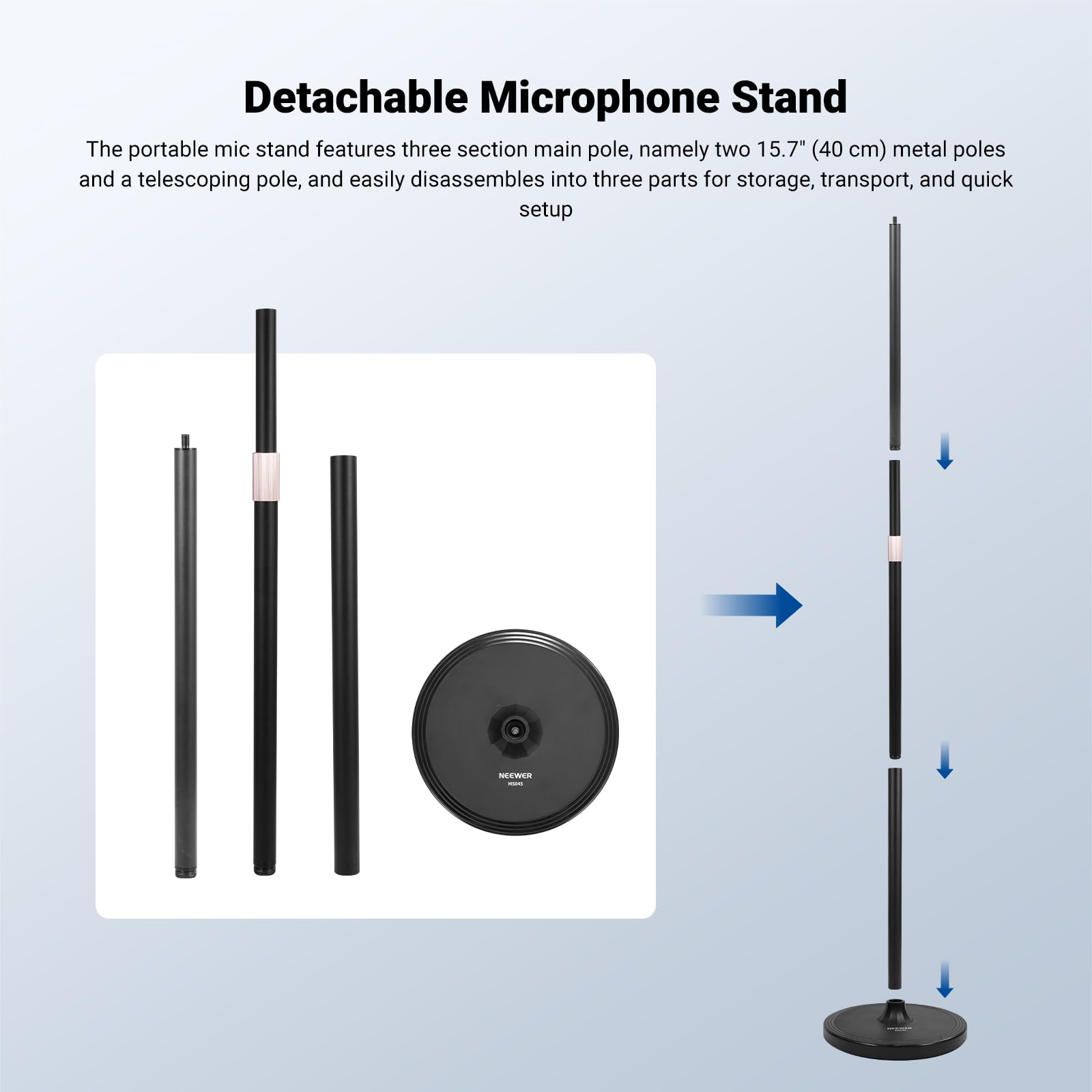 Detachable Microphone Stand

The portable mic stand features three section main pole, namely two 15.7" (40 cm) metal poles and a telescoping pole, and easily disassembles into three parts for storage, transport, and quick setup.