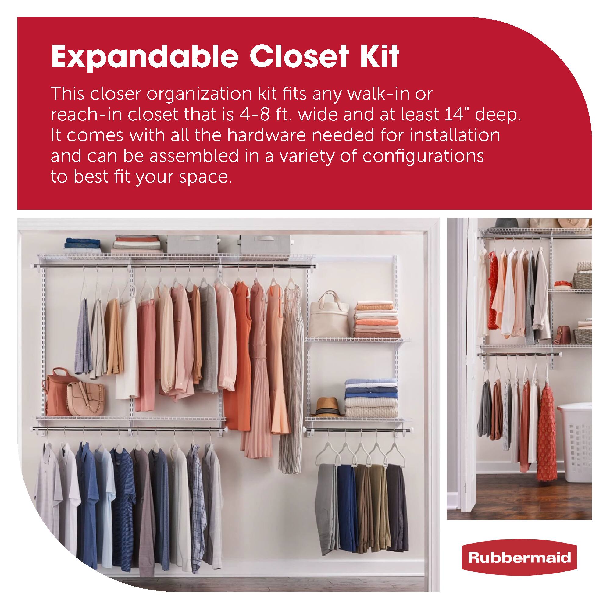 Expandable Closet Kit

This closer organization kit fits any walk-in or reach-in closet that is 4-8 ft. wide and at least 14" deep. It comes with all the hardware needed for installation and can be assembled in a variety of configurations to best fit your space.

Rubbermaid
