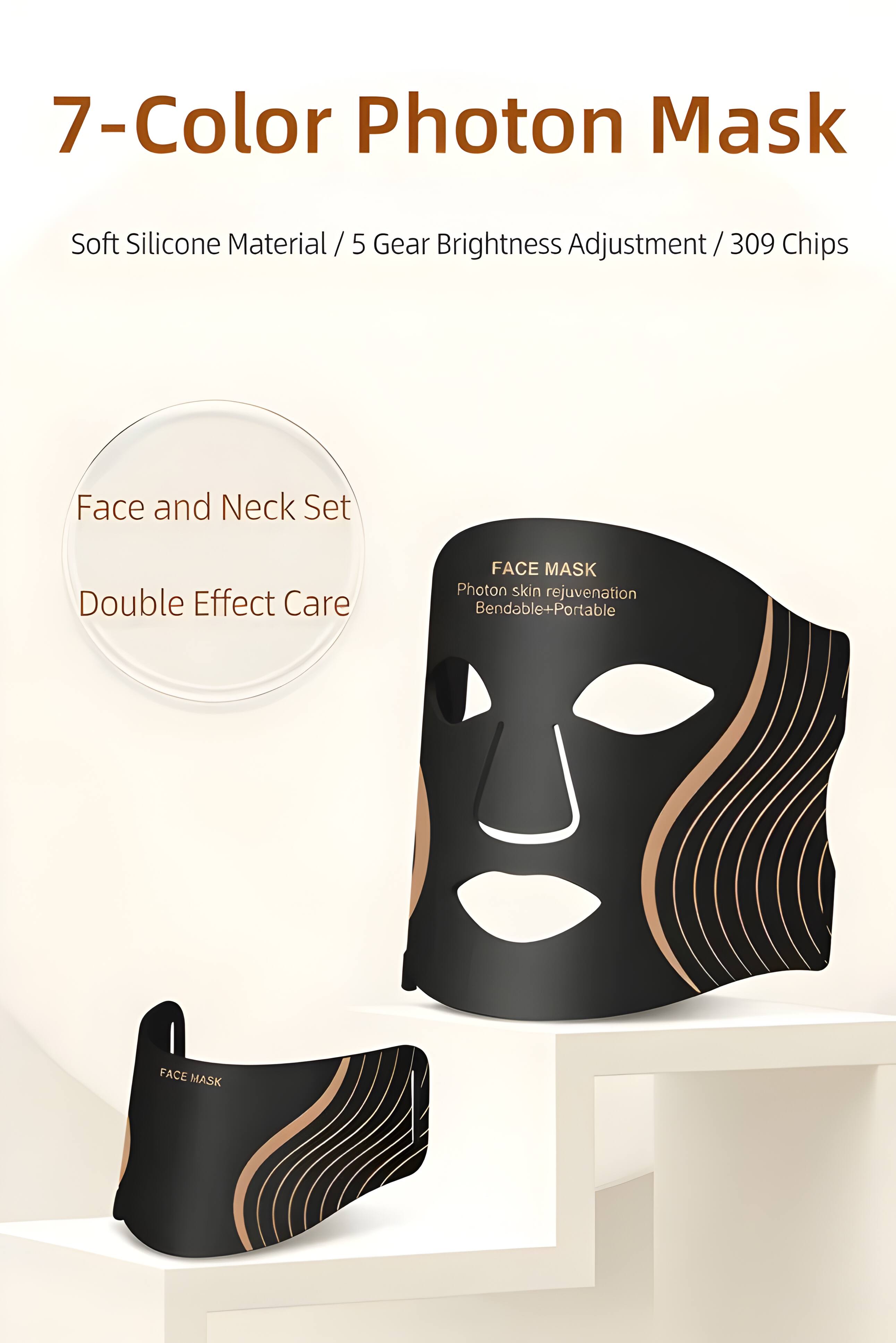 7-Color Photon Mask  
Soft Silicone Material / 5 Gear Brightness Adjustment / 309 Chips  
Face and Neck Set Double Effect Care  
FACE MASK  
Photon skin rejuvenation  
Bendable+Portable