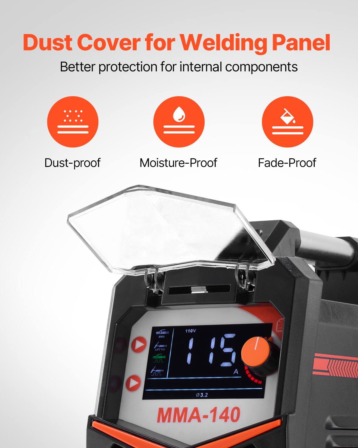 Dust Cover for Welding Panel  
Better protection for internal components  
Dust-proof  
Moisture-Proof  
Fade-Proof  
110V  
115 A  
MMA-140