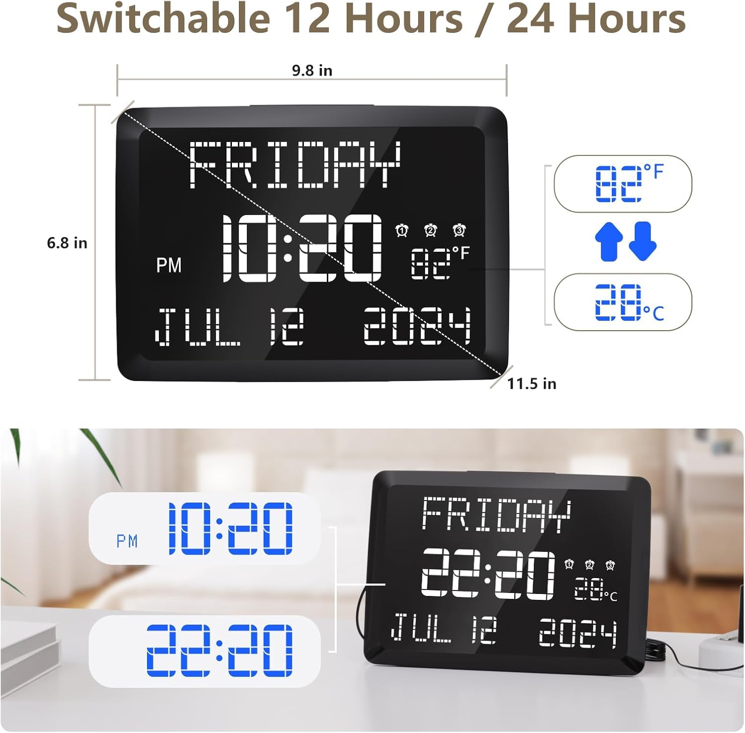 Switchable 12 Hours / 24 Hours

FRIDAY
10:20 PM
JUL 12 2024
82°F
28°C

10:20 PM
22:20

FRIDAY
22:20
JUL 12 2024
28°C