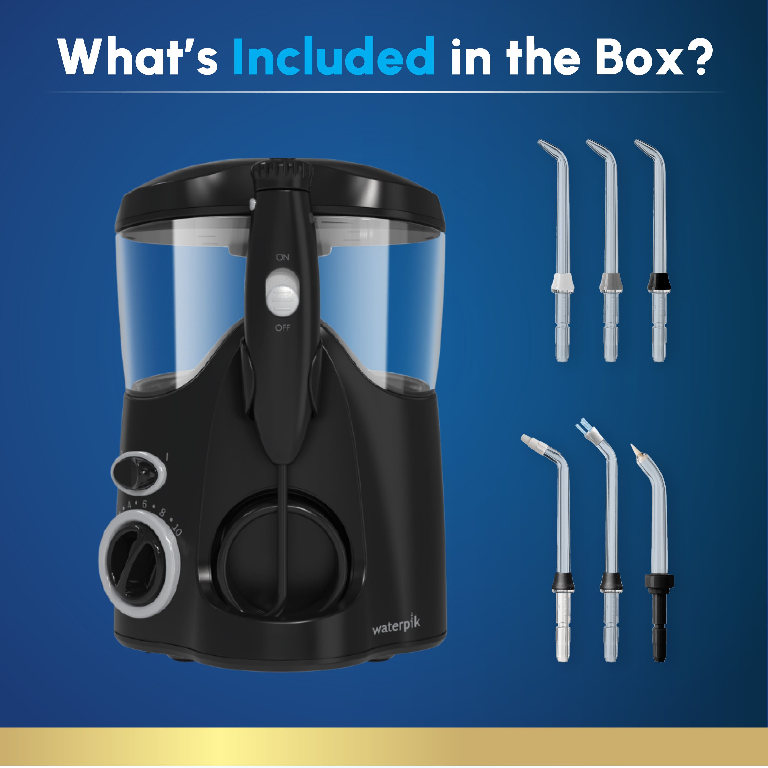 What's Included in the Box? ON OFF I & 10 waterpik