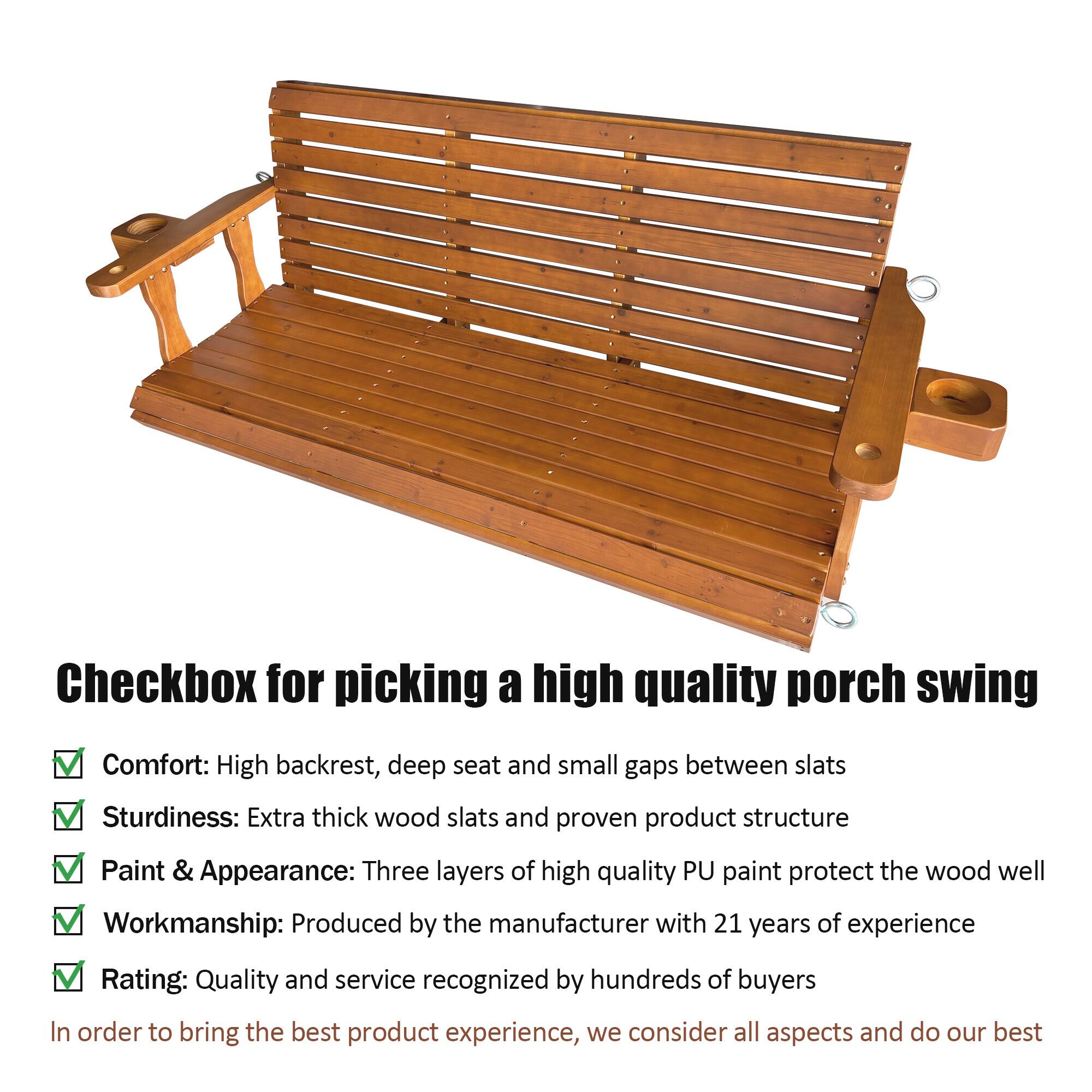 Checkbox for picking a high quality porch swing

- [x] Comfort: High backrest, deep seat and small gaps between slats
- [x] Sturdiness: Extra thick wood slats and proven product structure
- [x] Paint & Appearance: Three layers of high quality PU paint protect the wood well
- [x] Workmanship: Produced by the manufacturer with 21 years of experience
- [x] Rating: Quality and service recognized by hundreds of buyers

In order to bring the best product experience, we consider all aspects and do our best