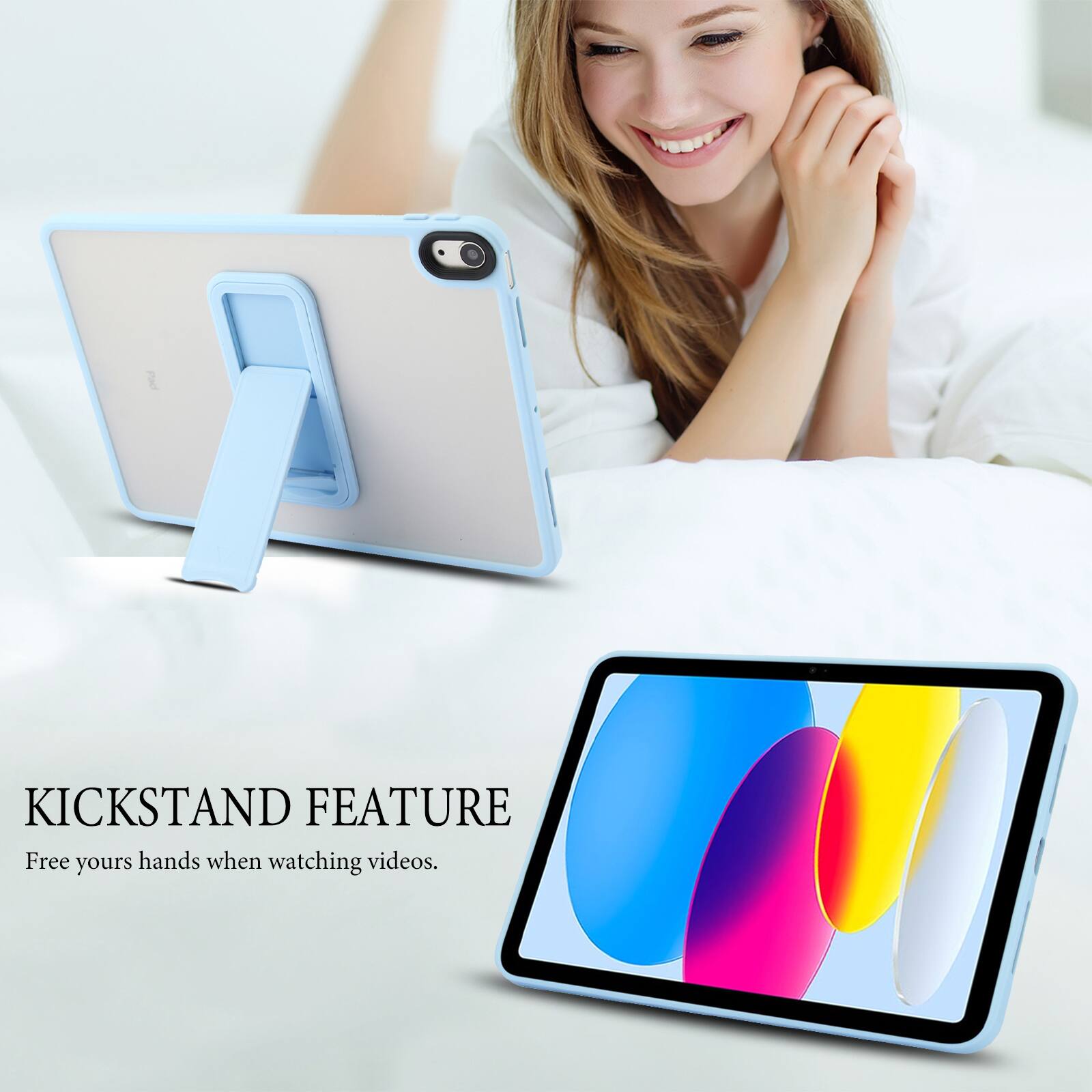 KICKSTAND FEATURE  
Free your hands when watching videos.