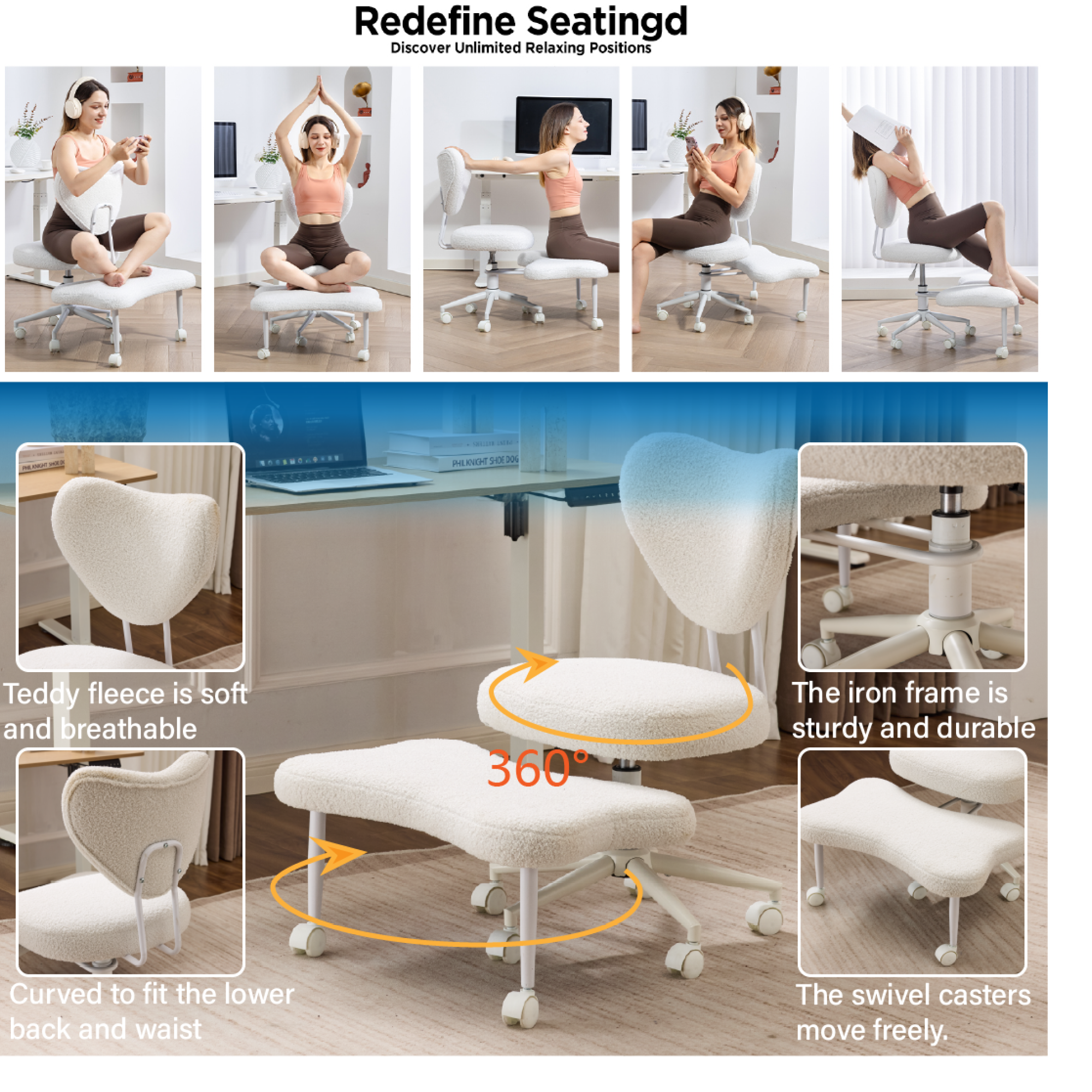 Redefine Seating  
Discover Unlimited Relaxing Positions

- Teddy fleece is soft and breathable
- The iron frame is sturdy and durable
- Curved to fit the lower back and waist
- The swivel casters move freely.