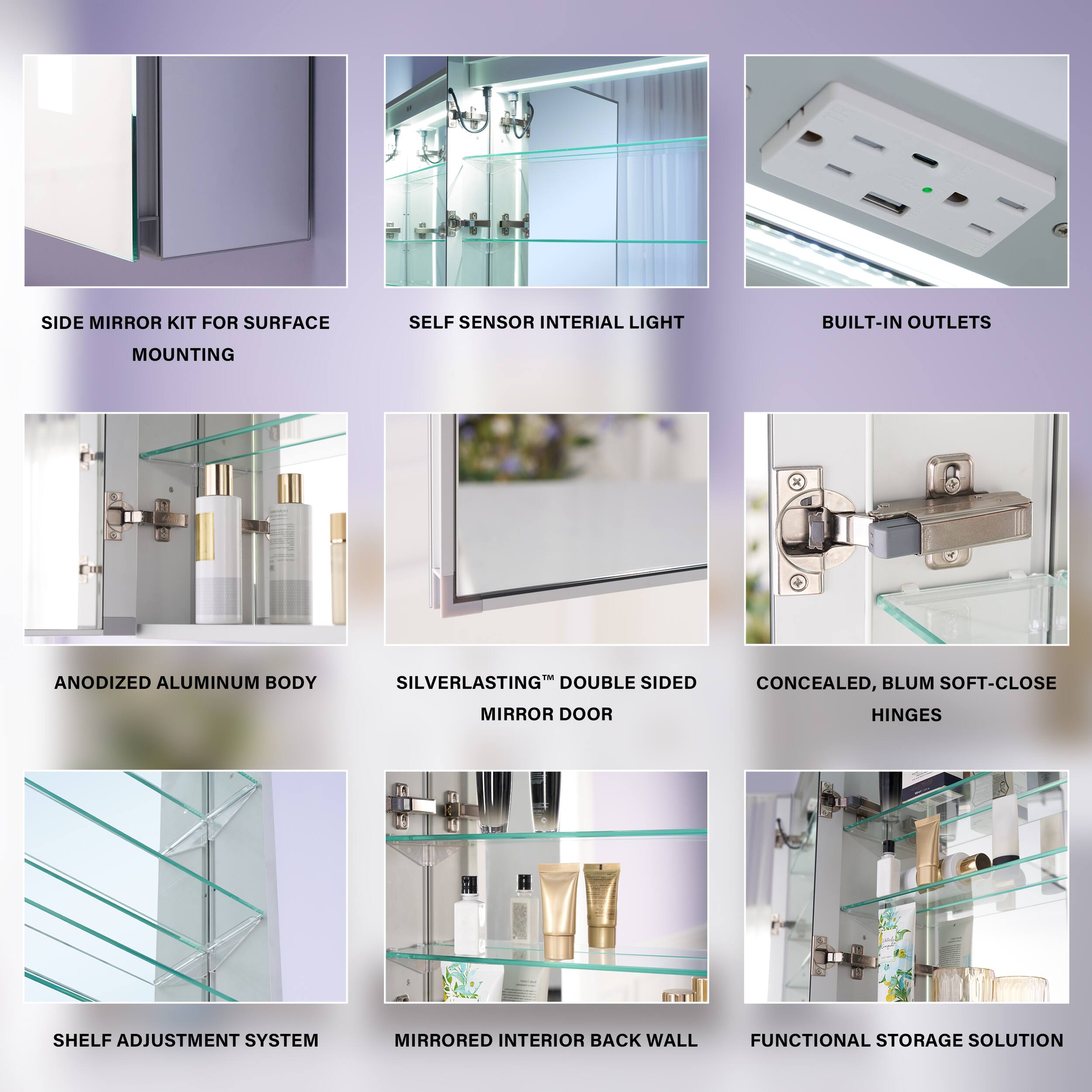 SIDE MIRROR KIT FOR SURFACE SELF SENSOR INTERIAL LIGHT BUILT-IN OUTLETS MOUNTING  
ANODIZED ALUMINUM BODY SILVERLASTING™ DOUBLE SIDED MIRROR DOOR  
CONCEALED, BLUM SOFT-CLOSE HINGES SHELF ADJUSTMENT SYSTEM MIRRORED INTERIOR BACK WALL FUNCTIONAL STORAGE SOLUTION