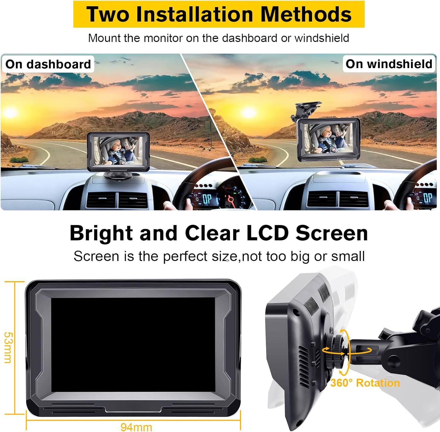 Two Installation Methods  
Mount the monitor on the dashboard or windshield  
On dashboard  
On windshield  

Bright and Clear LCD Screen  
Screen is the perfect size, not too big or small  
53mm  
94mm  
360° Rotation