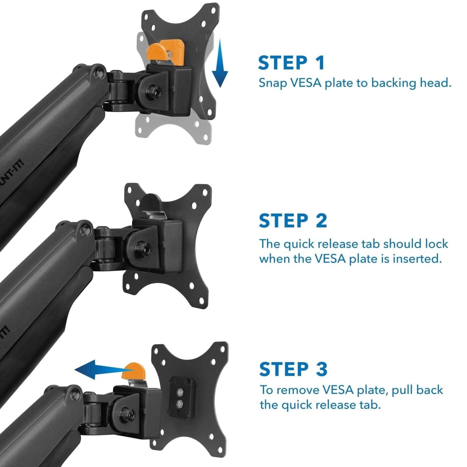 STEP 1: Snap VESA plate to backing head.  
STEP 2: The quick release tab should lock when the VESA plate is inserted.  
STEP 3: To remove VESA plate, pull back the quick release tab.