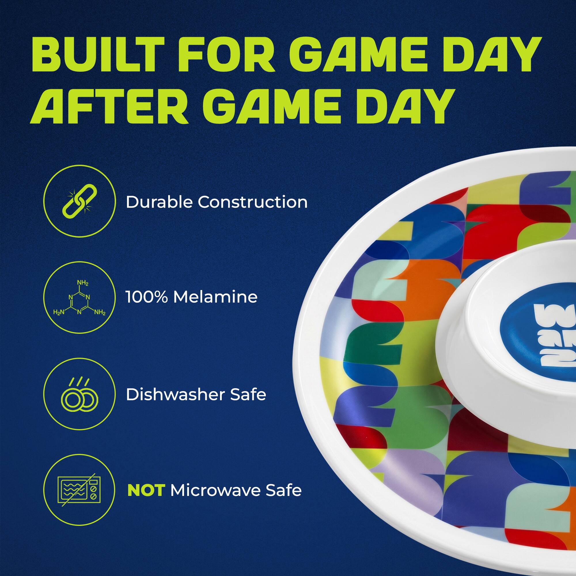 BUILT FOR GAME DAY AFTER GAME DAY

- Durable Construction
- 100% Melamine
- Dishwasher Safe
- NOT Microwave Safe