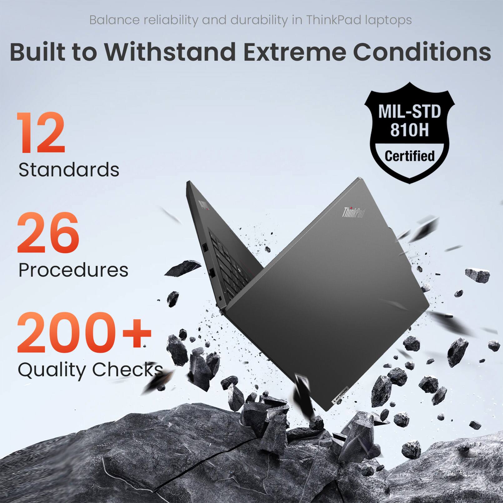 Balance reliability and durability in ThinkPad laptops. Built to Withstand Extreme Conditions. 12 Standards. 26 Procedures. MIL-STD 810H Certified. 200+ Quality Checks.