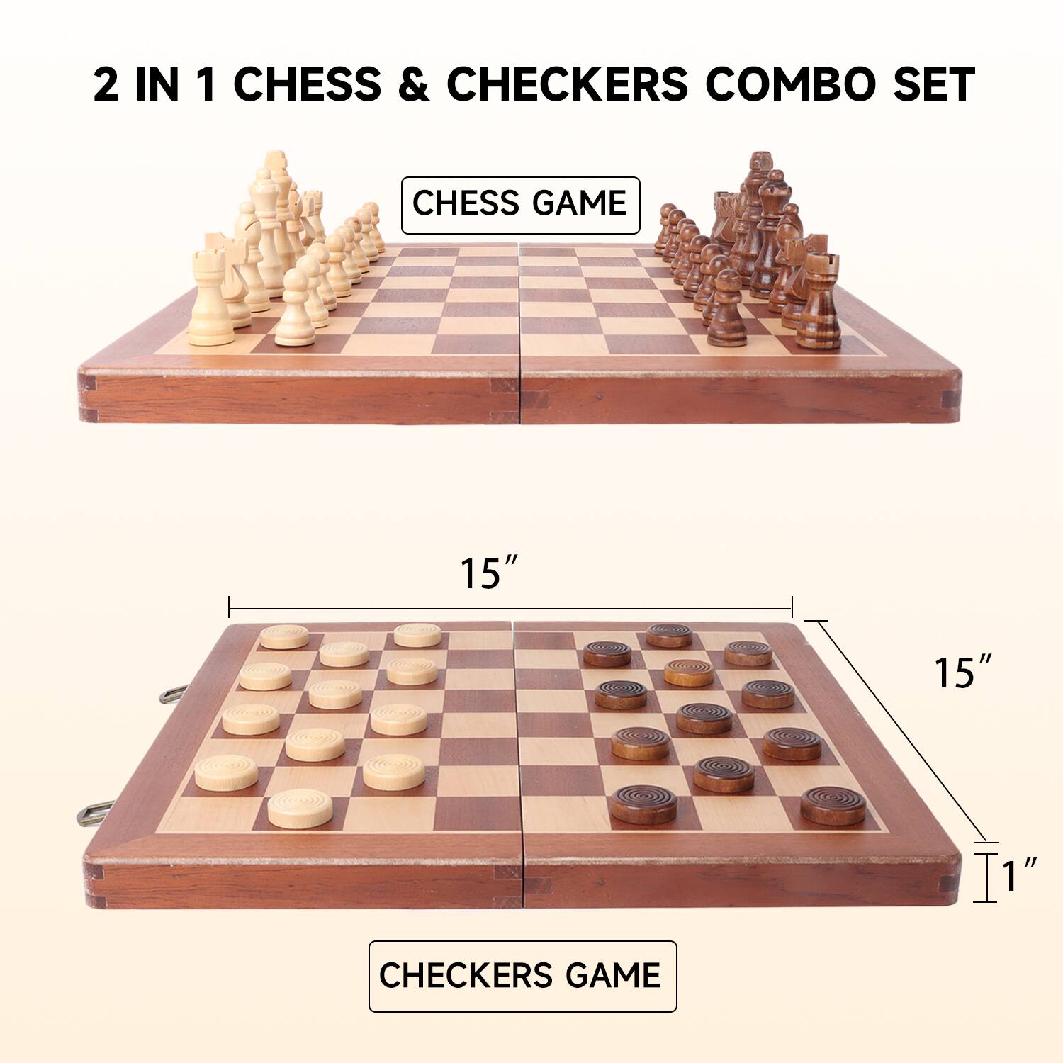 2 IN 1 CHESS & CHECKERS COMBO SET
CHESS GAME
15" 15" 1" CHECKERS GAME