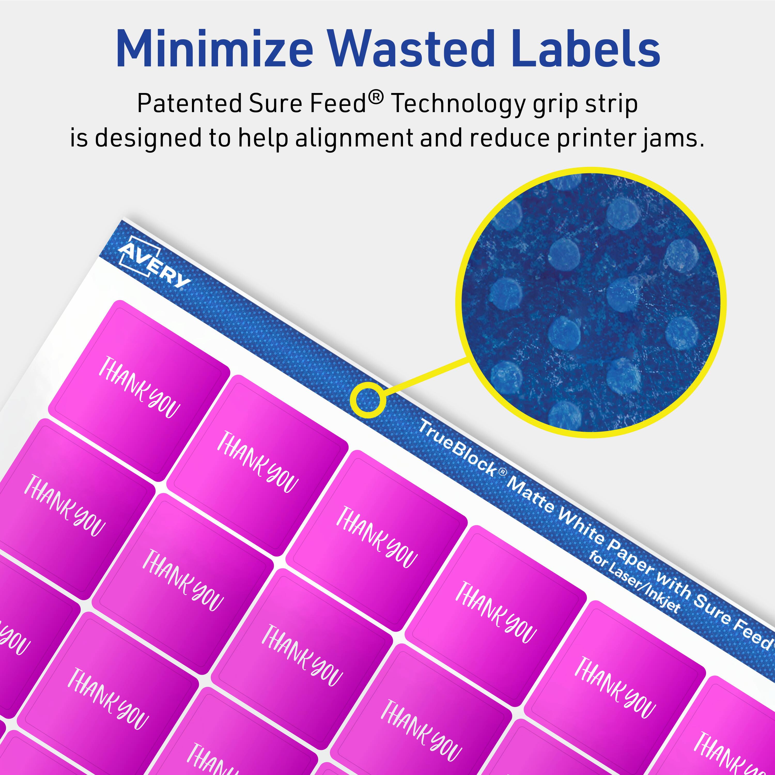 Minimize Wasted Labels

Patented Sure Feed® Technology grip strip is designed to help alignment and reduce printer jams.

AVERY

TrueBlock® Matte White Paper with Sure Feed® for Laser/Inkjet

THANK YOU