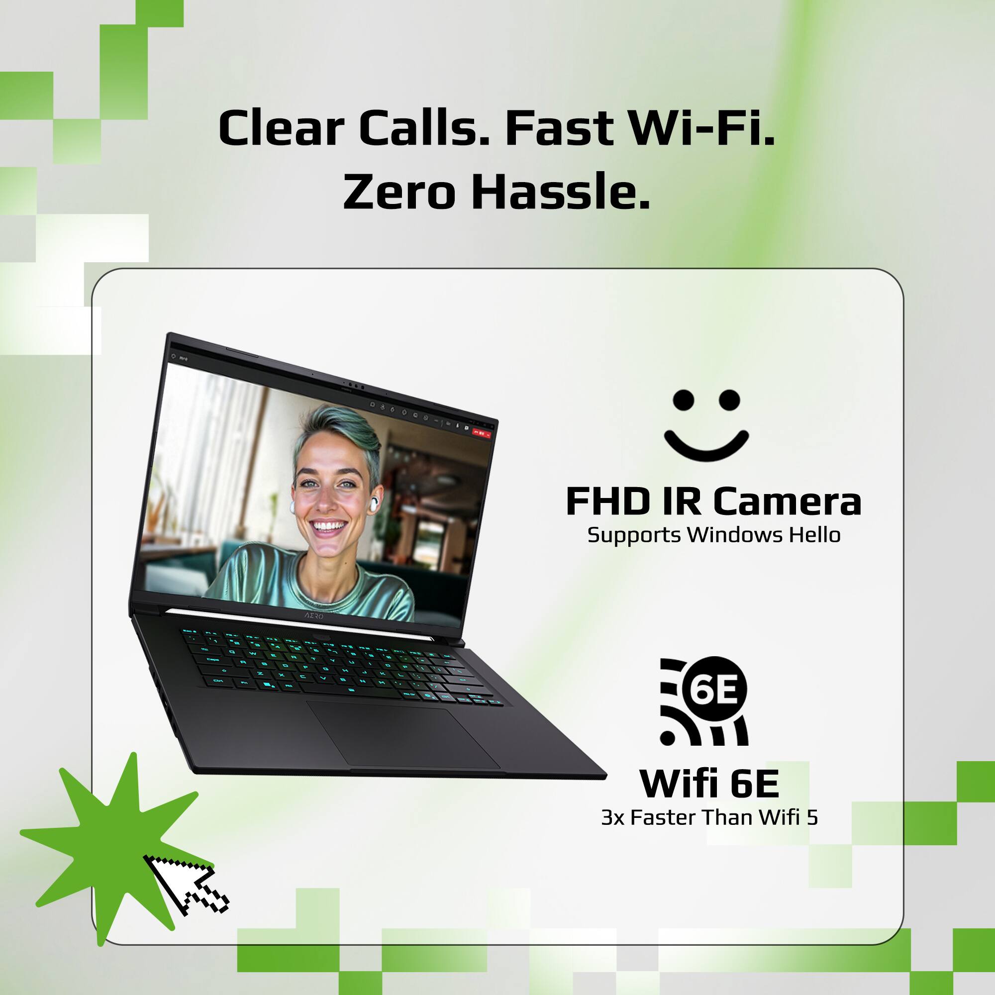 Clear Calls. Fast Wi-Fi. Zero Hassle.  
FHD IR Camera Supports Windows Hello  
Wifi 6E 3x Faster Than Wifi 5