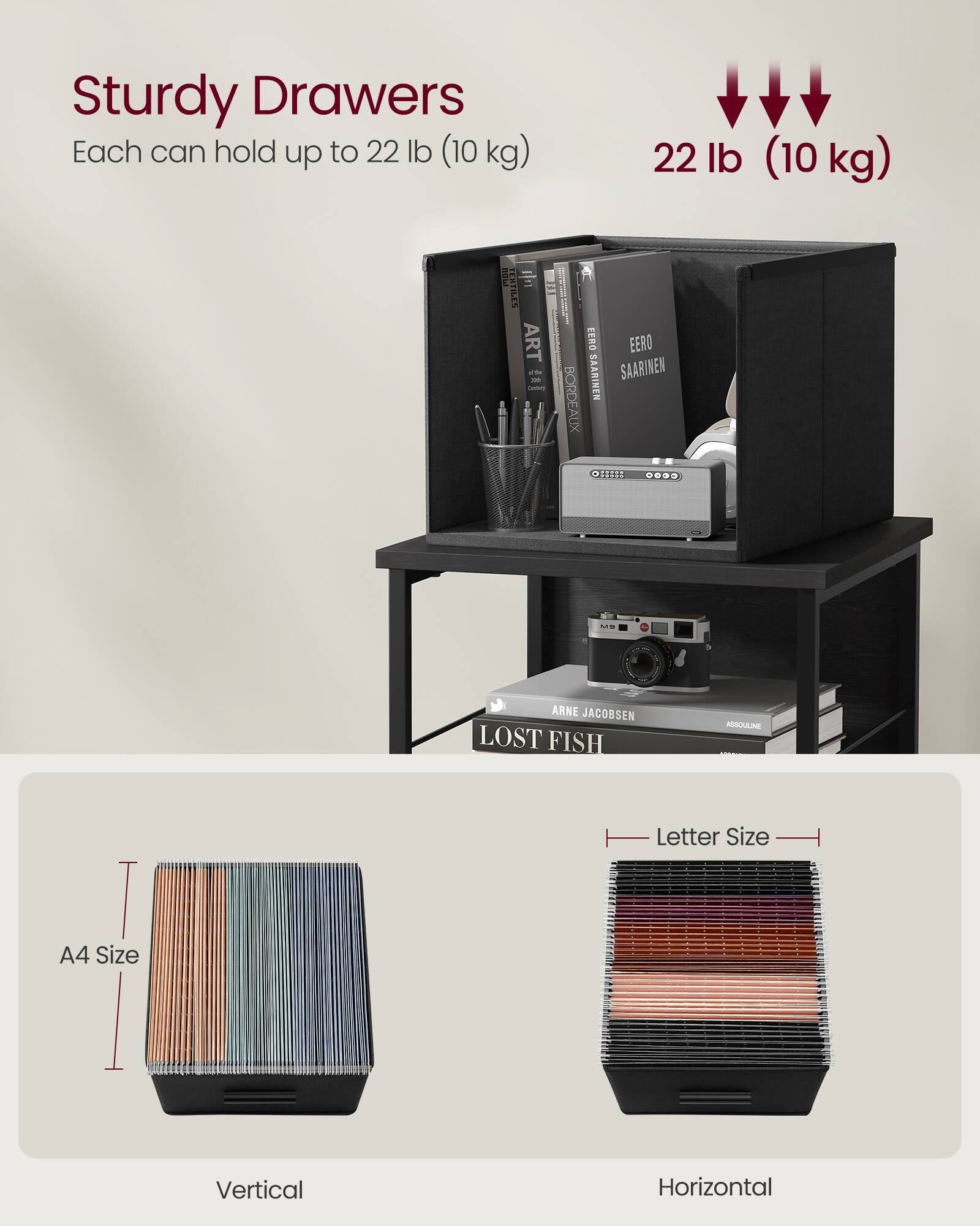 Sturdy Drawers  
Each can hold up to 22 lb (10 kg)  
22 lb (10 kg)  

A4 Size  
Vertical  

Letter Size  
Horizontal