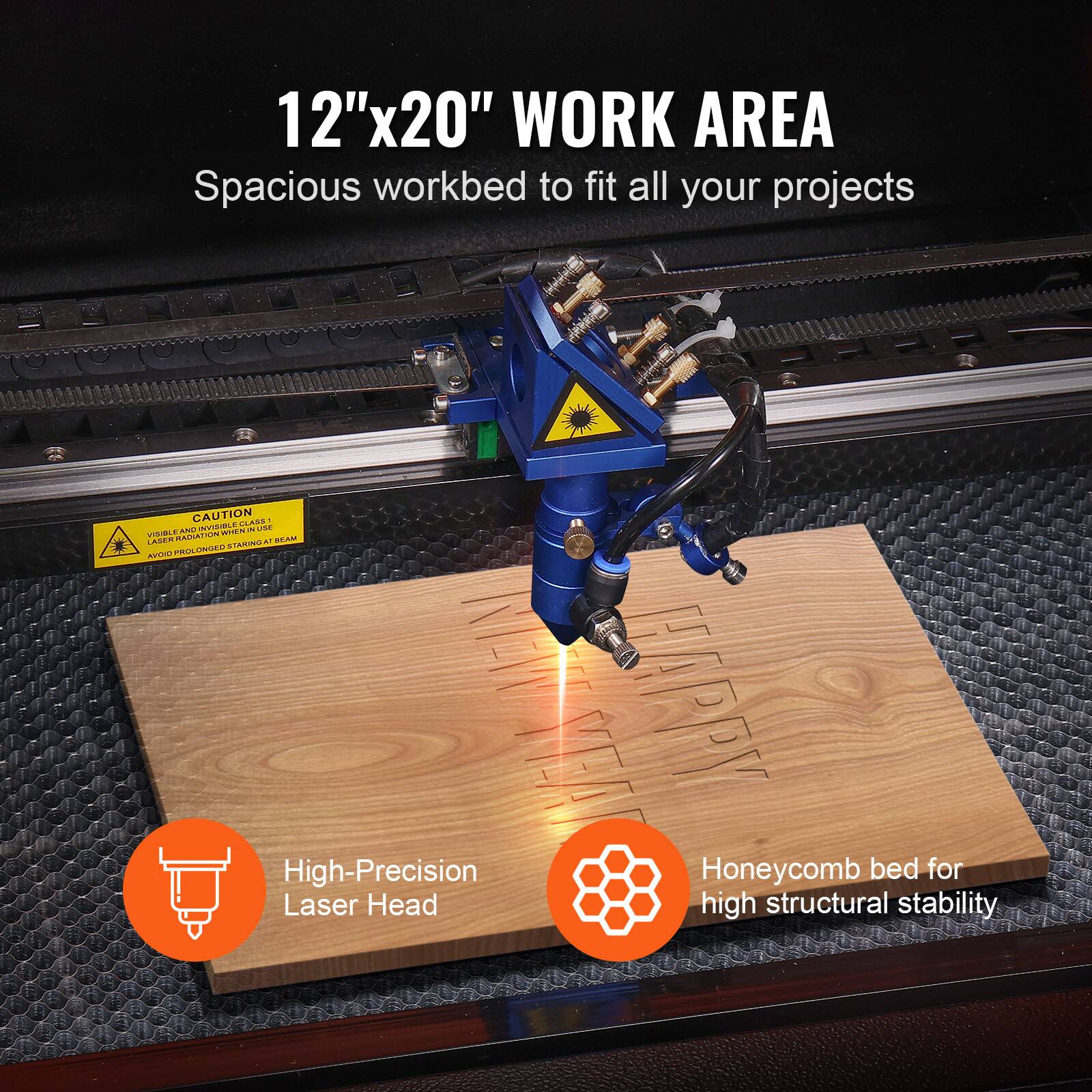 12"x20" WORK AREA  
Spacious workbed to fit all your projects  

High-Precision Laser Head  
Honeycomb bed for high structural stability  

CAUTION  
VISIBLE RADIATION WHEN IN OPERATION  
AVOID PROLONGED EXPOSURE