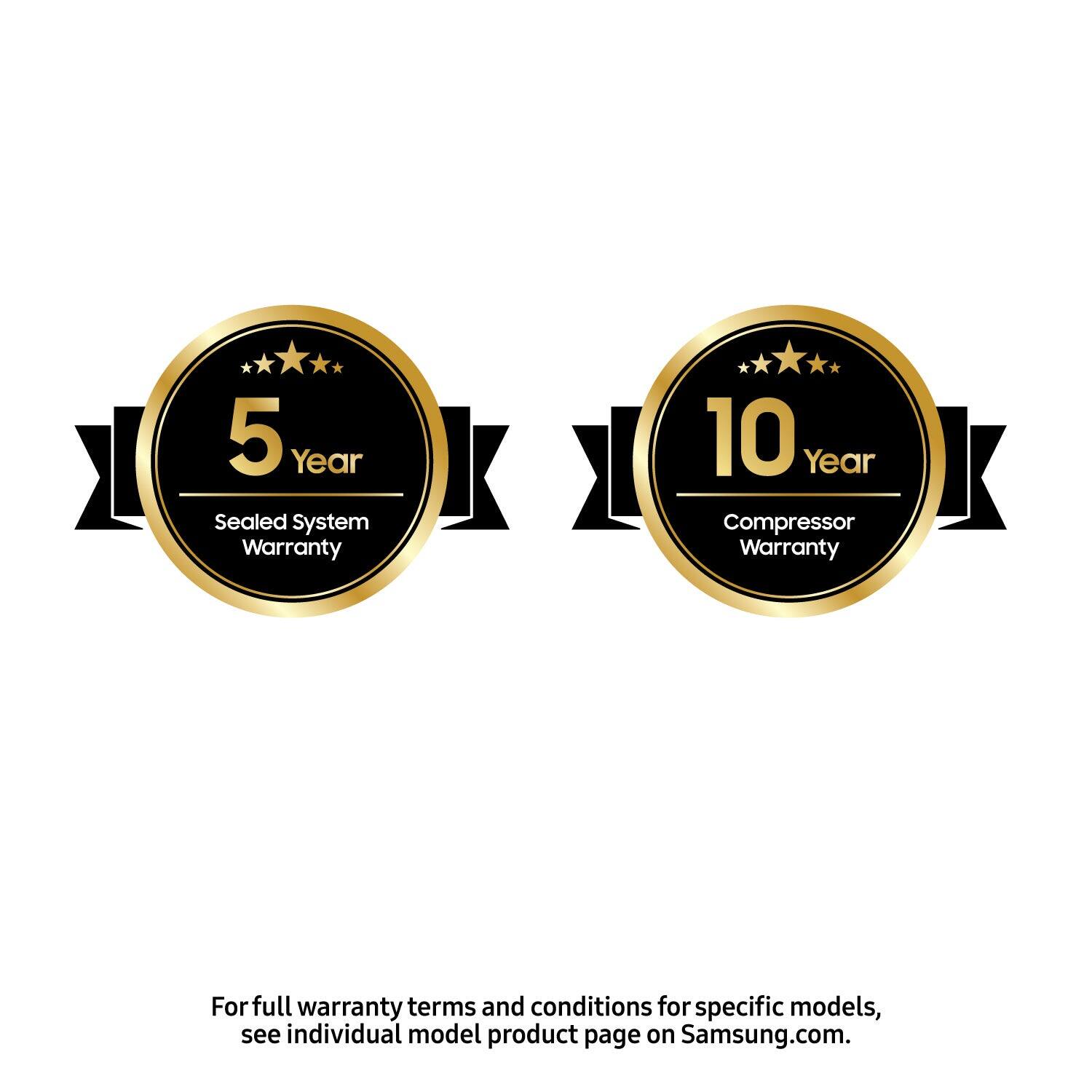 5 Year Sealed System Warranty  
10 Year Compressor Warranty  

For full warranty terms and conditions for specific models, see individual model product page on Samsung.com.