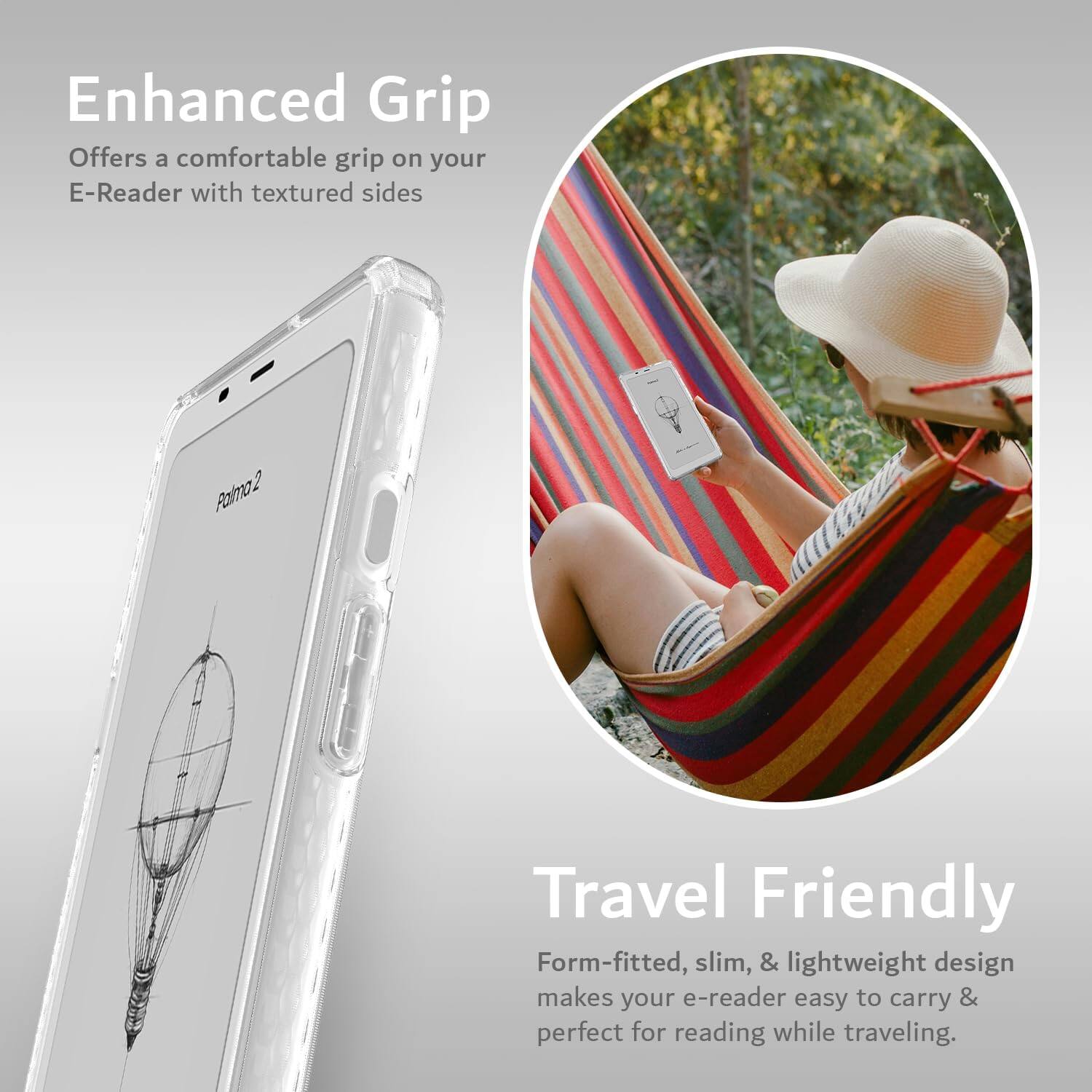 Enhanced Grip  
Offers a comfortable grip on your E-Reader with textured sides  

Travel Friendly  
Form-fitted, slim, & lightweight design makes your e-reader easy to carry & perfect for reading while traveling.