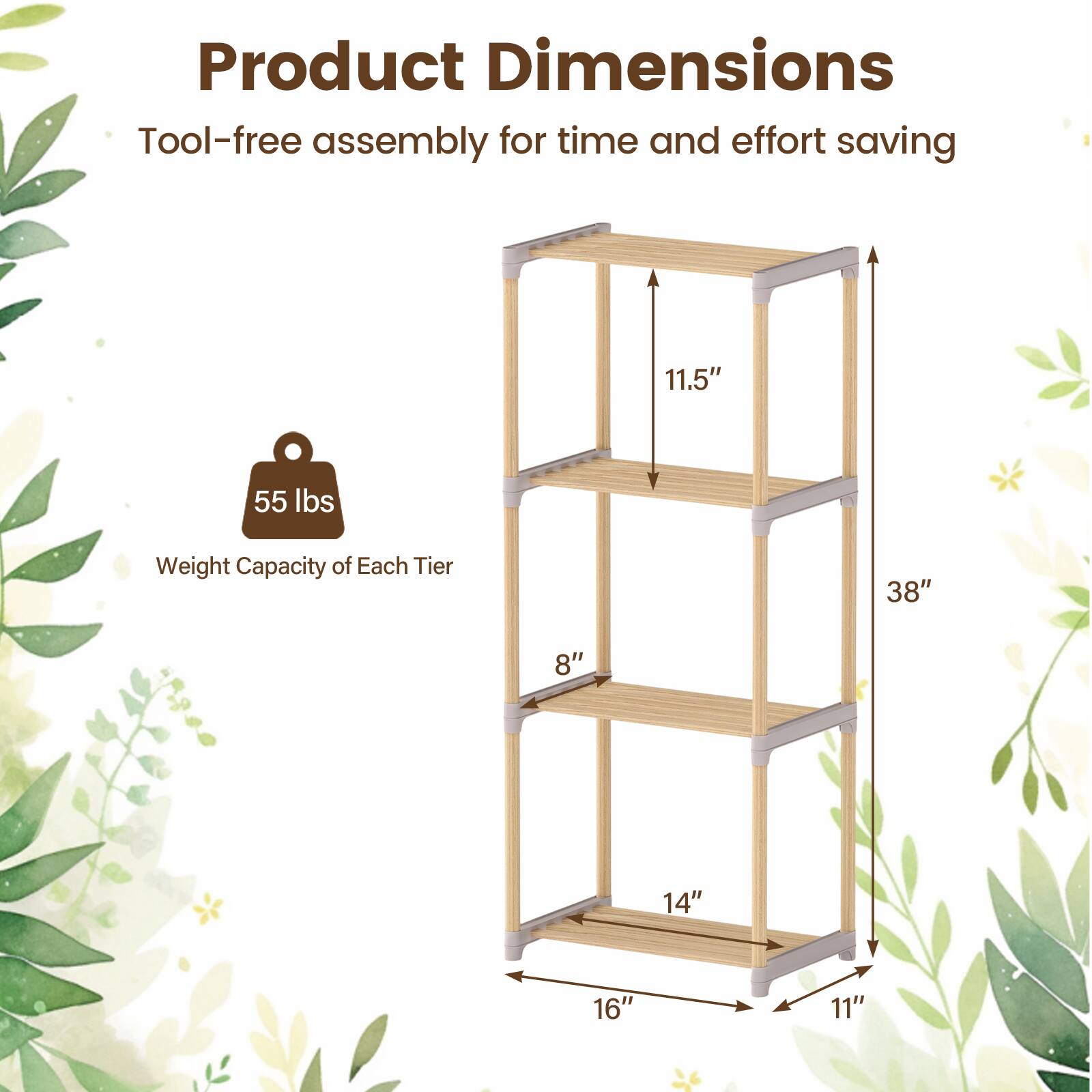 Product Dimensions  
Tool-free assembly for time and effort saving  

Weight Capacity of Each Tier: 55 lbs  

Dimensions:  
- Height: 38"  
- Width: 16"  
- Depth: 11"  
- Shelf 1: 11.5" (Height) x 14" (Width) x 8" (Depth)  
- Shelf 2: 11.5" (Height) x 14" (Width) x 8" (Depth)