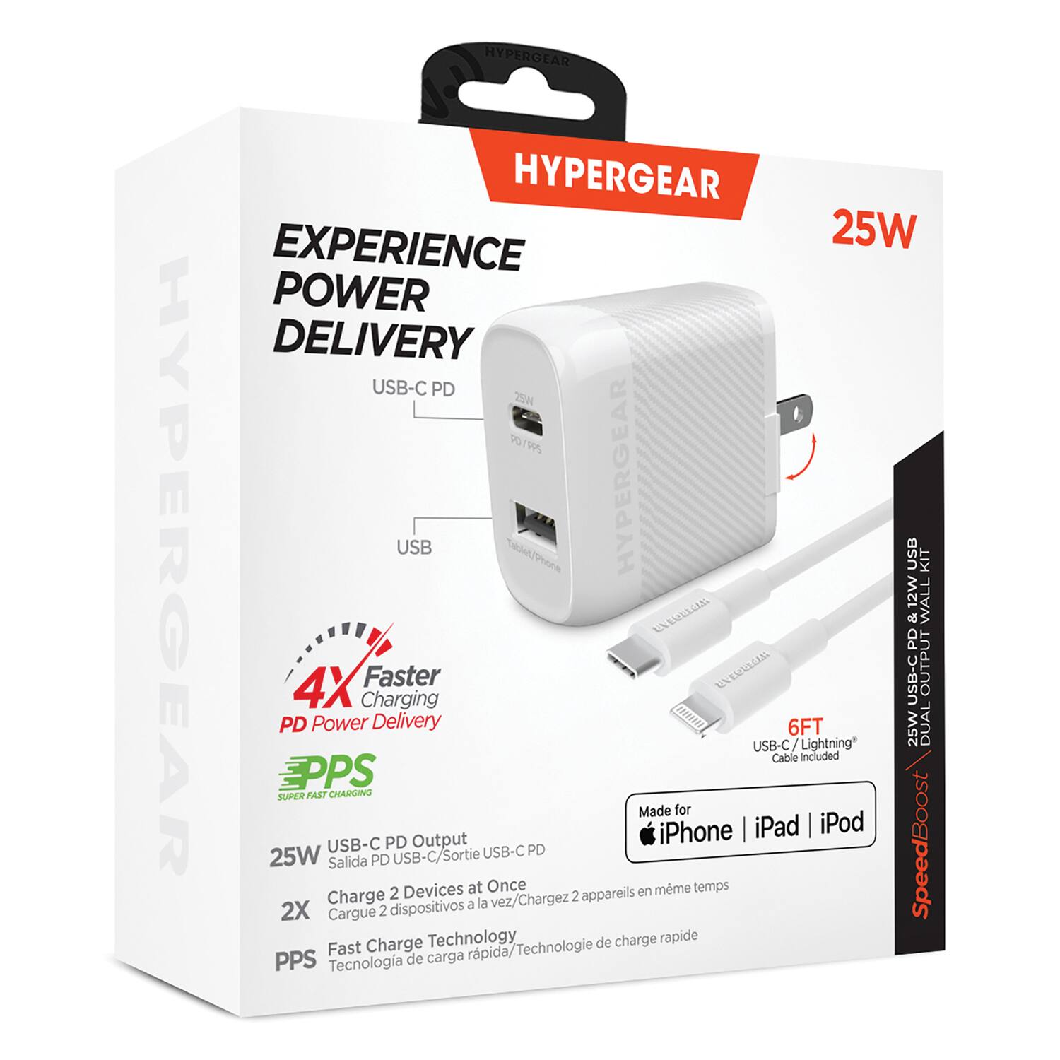 HYPERGEAR  
HYPERGEAR EXPERIENCE  
25W POWER DELIVERY USB-C PD  
7SN PO 0/50%  
HYPERGEAR USB Talle Phore  
HYPERGEAR USB KIT  
12W WALL EVe Se PD  
4X Faster UoigERELA  
USB-C OUTPUT Charging PD Power Delivery  
NENEN 6FT  
25W DUAL USB-C / Lightning Cable included  
EPPS SUPER FAST CHARGING  
Made for iPhone iPad iPod  
USB-C PD Output  
PD SpeedBoost  
25W USB-C/Sortie USB-C  
Salida PD  
2 Devices at Once en mme temps  
Charge la vez/Chargez 2 appareils dispositivos a 2X  
Cargue 2 Technology de charge rapide Fast Charge rpida/Technologie PPS  
Tecnologa de carga
