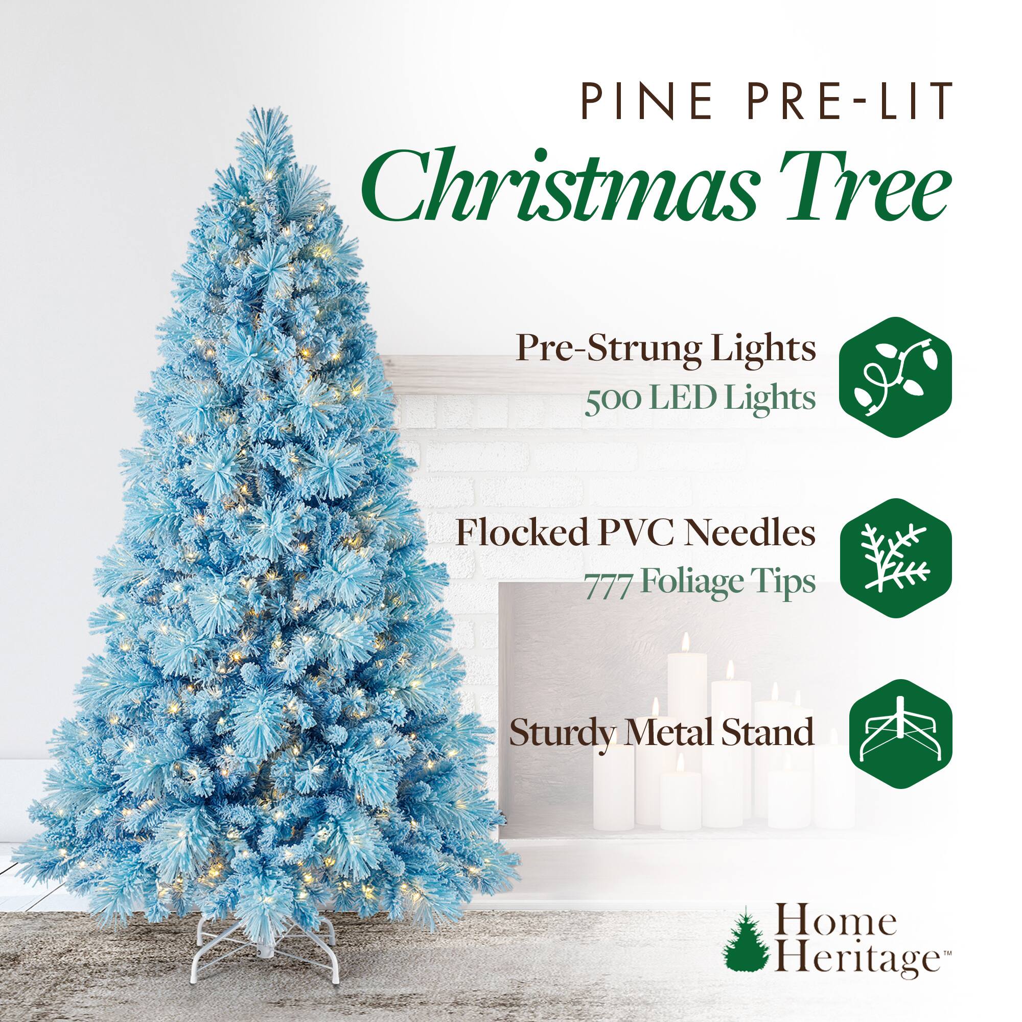 PINE PRE-LIT  
Christmas Tree  

Pre-Strung Lights  
500 LED Lights  

Flocked PVC Needles  
777 Foliage Tips  

Sturdy Metal Stand  

Home Heritage™