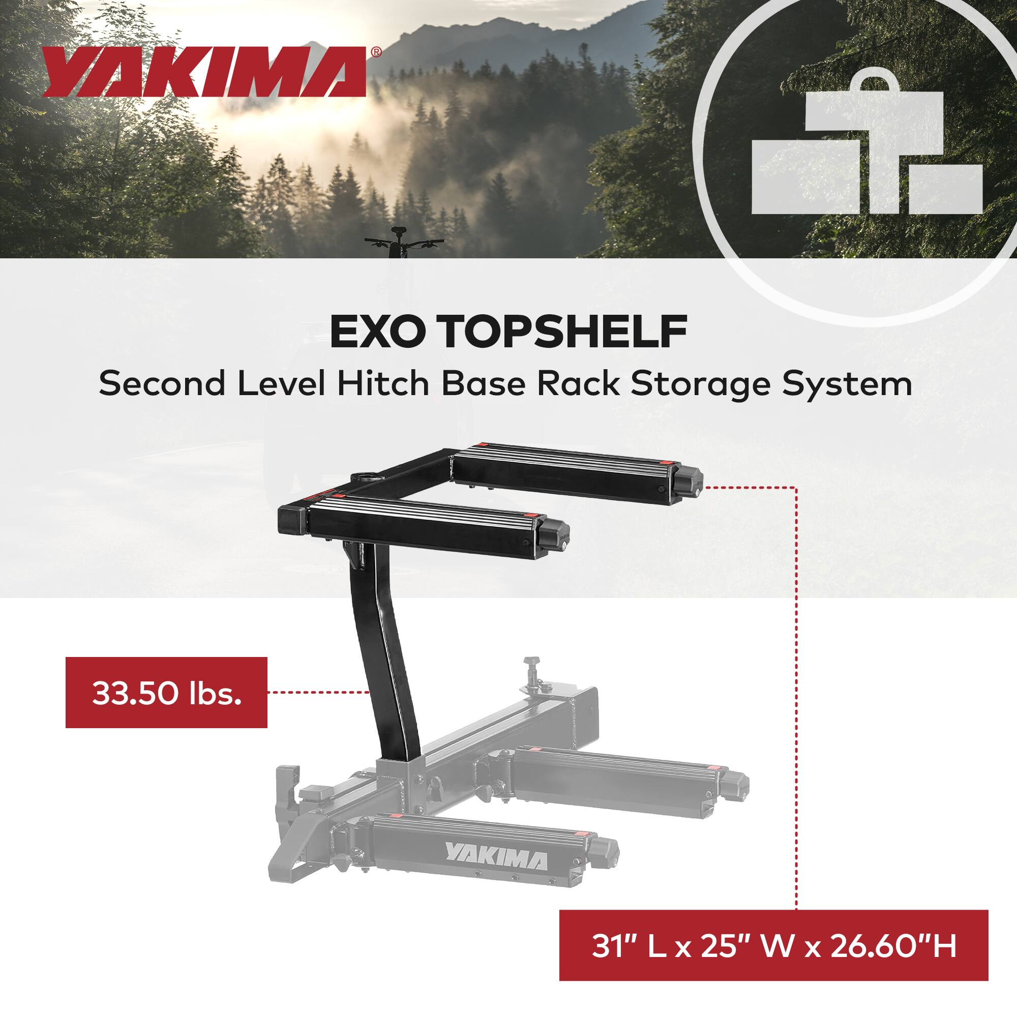 YAKIMA EXO TOPSHELF  
Second Level Hitch Base Rack Storage System  
33.50 lbs.  
31" L x 25" W x 26.60" H