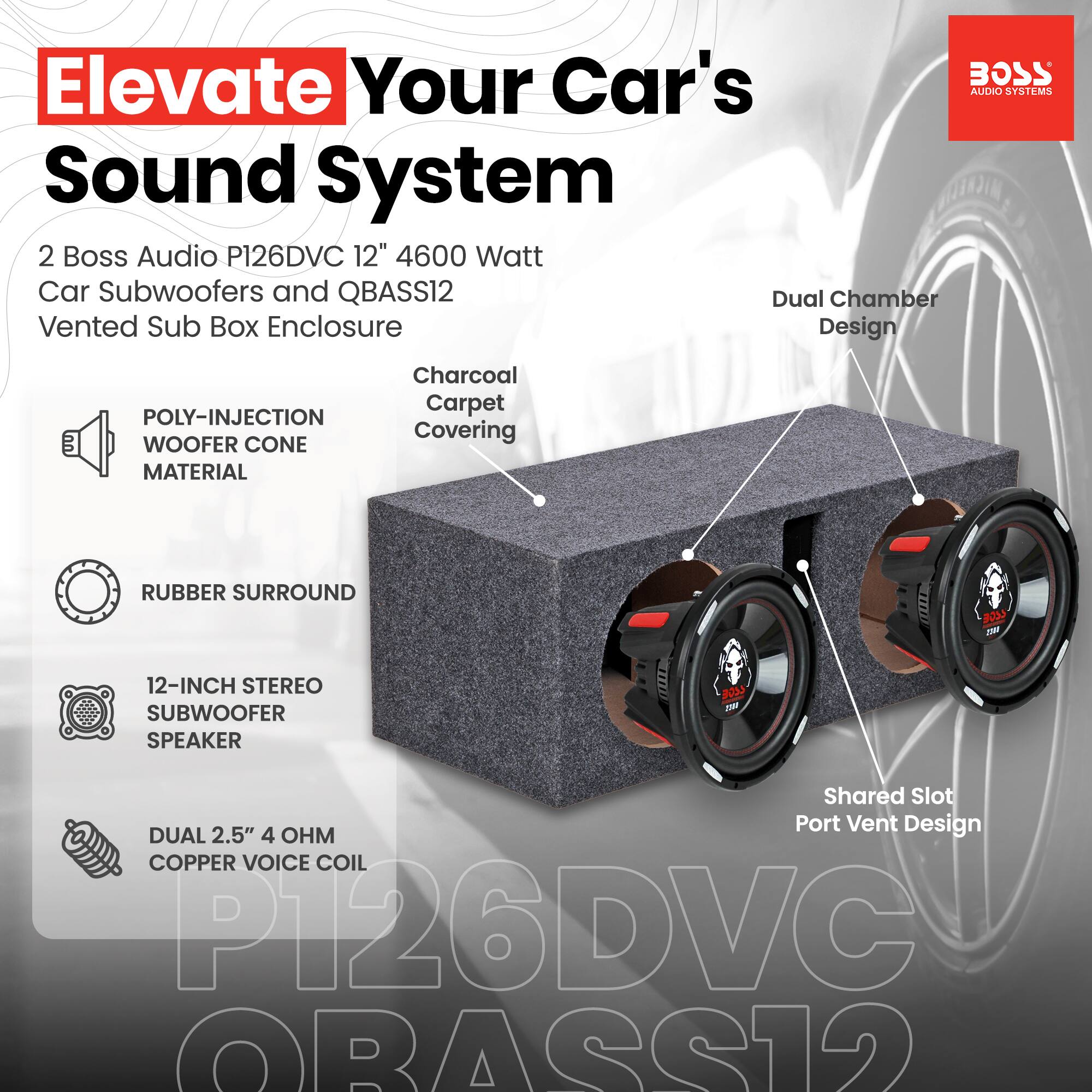 Elevate Your Car's Sound System

2 Boss Audio P126DVC 12" 4600 Watt Car Subwoofers and QBASS12 Vented Sub Box Enclosure

- POLY-INJECTION WOOFER CONE MATERIAL
- Charcoal Carpet Covering
- RUBBER SURROUND
- 12-INCH STEREO SUBWOOFER SPEAKER
- DUAL 2.5" 4 OHM COPPER VOICE COIL
- Dual Chamber Design
- Shared Slot Port Vent Design
