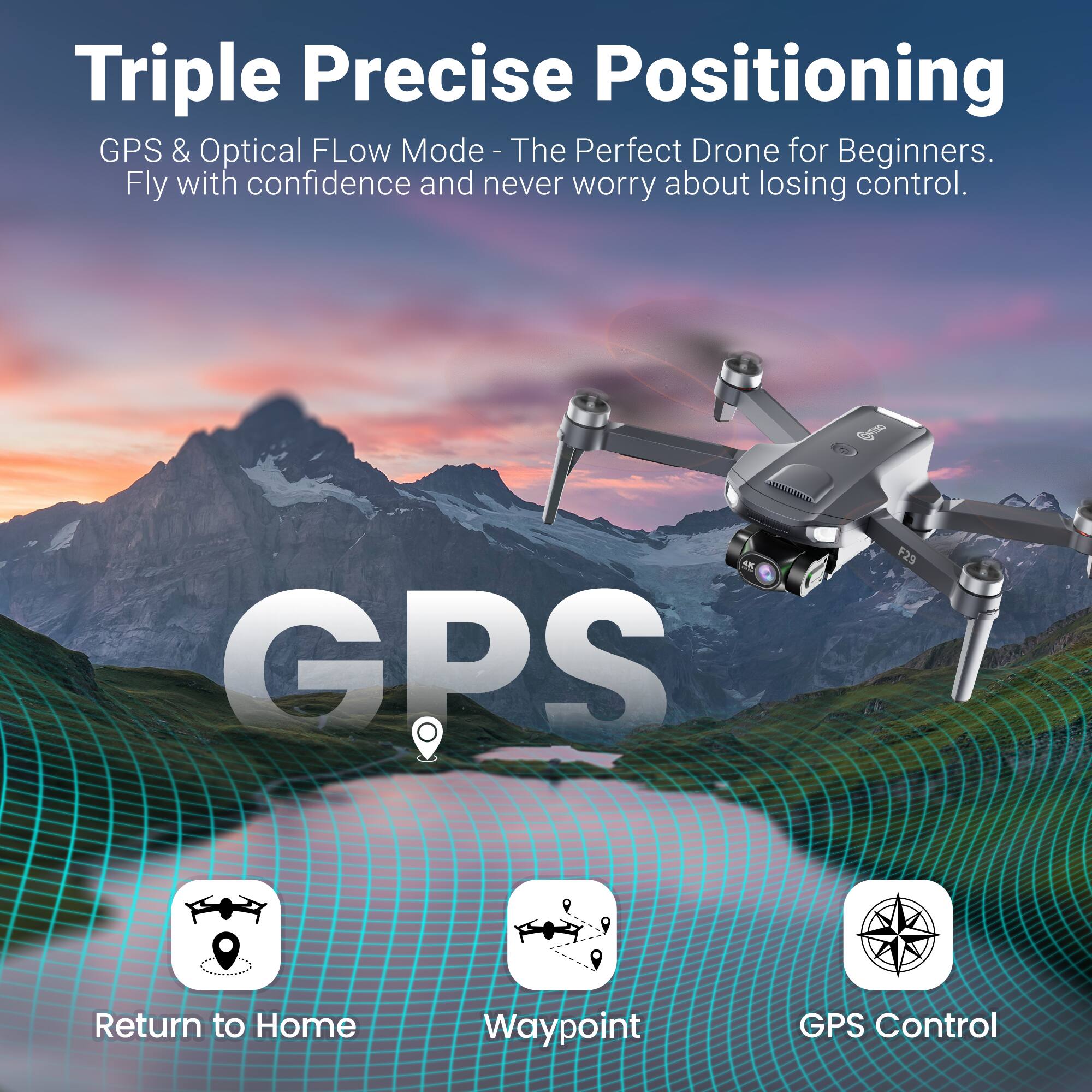 Triple Precise Positioning  
GPS & Optical Flow Mode - The Perfect Drone for Beginners.  
Fly with confidence and never worry about losing control.  

GPS  
Return to Home  
Waypoint  
GPS Control