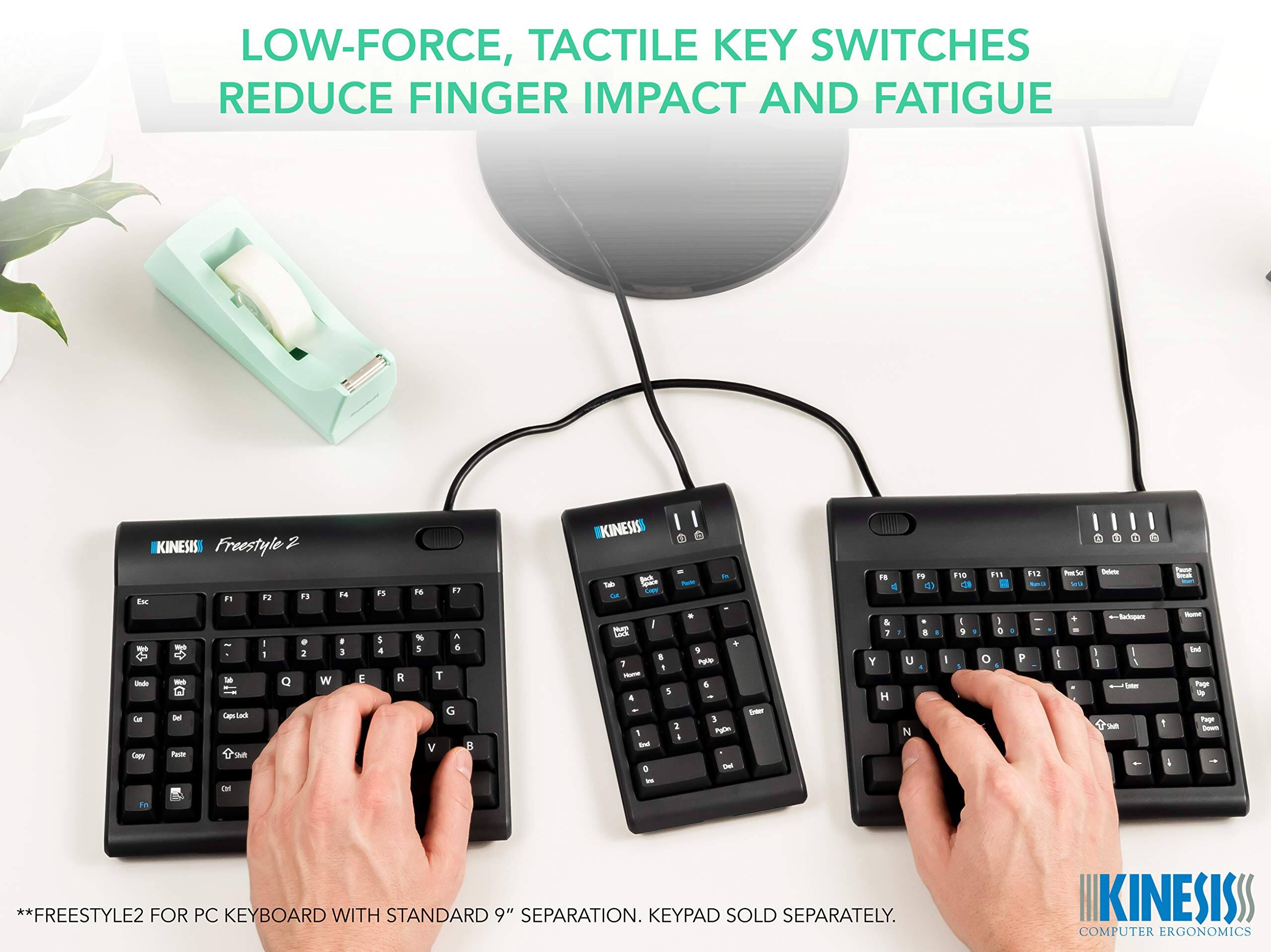LOW-FORCE, TACTILE KEY SWITCHES REDUCE FINGER IMPACT AND FATIGUE

KINESIS Freestyle 2

**FREESTYLE2 FOR PC KEYBOARD WITH STANDARD 9" SEPARATION. KEYPAD SOLD SEPARATELY.

KINESIS COMPUTER ERGONOMICS