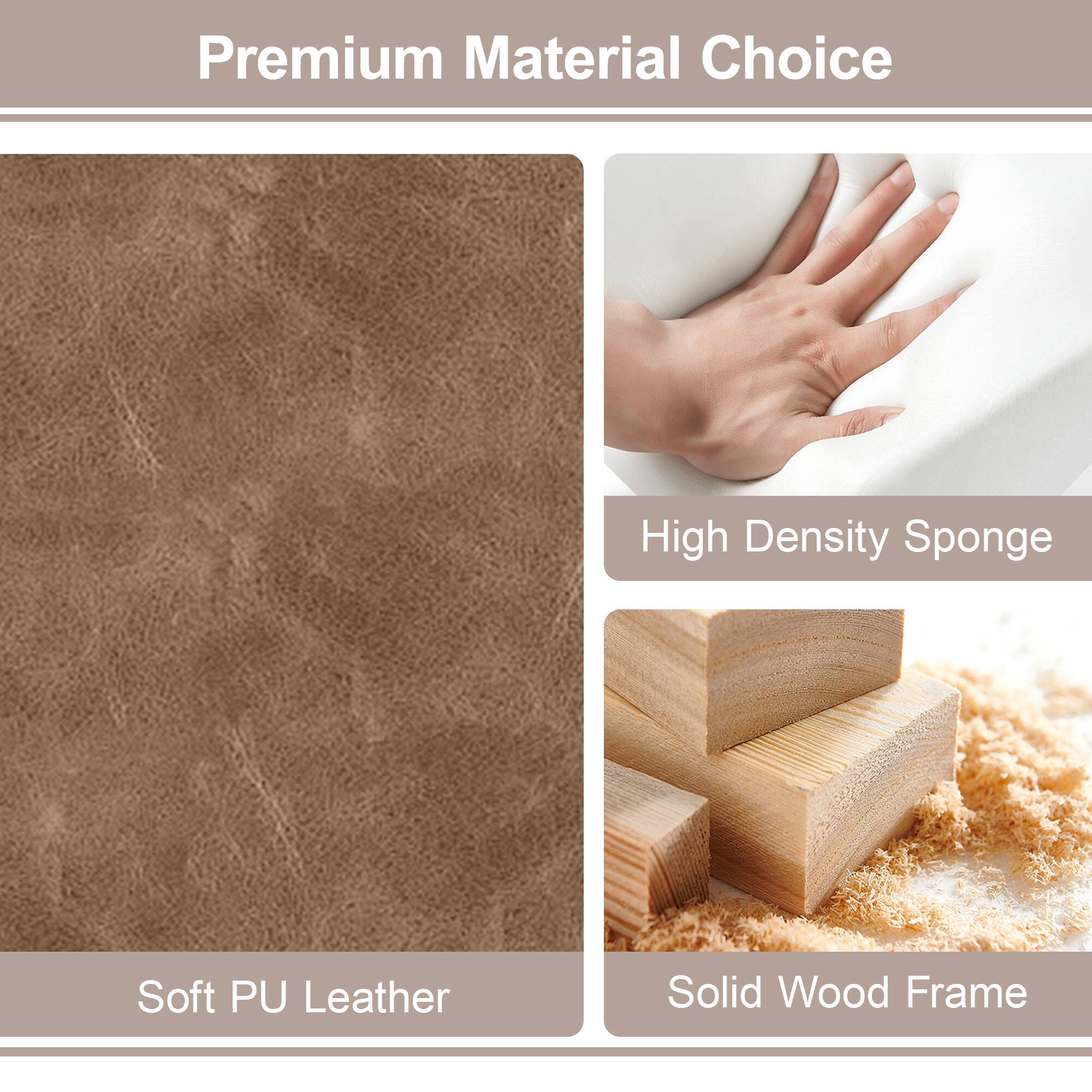 Premium Material Choice

- Soft PU Leather
- High Density Sponge
- Solid Wood Frame