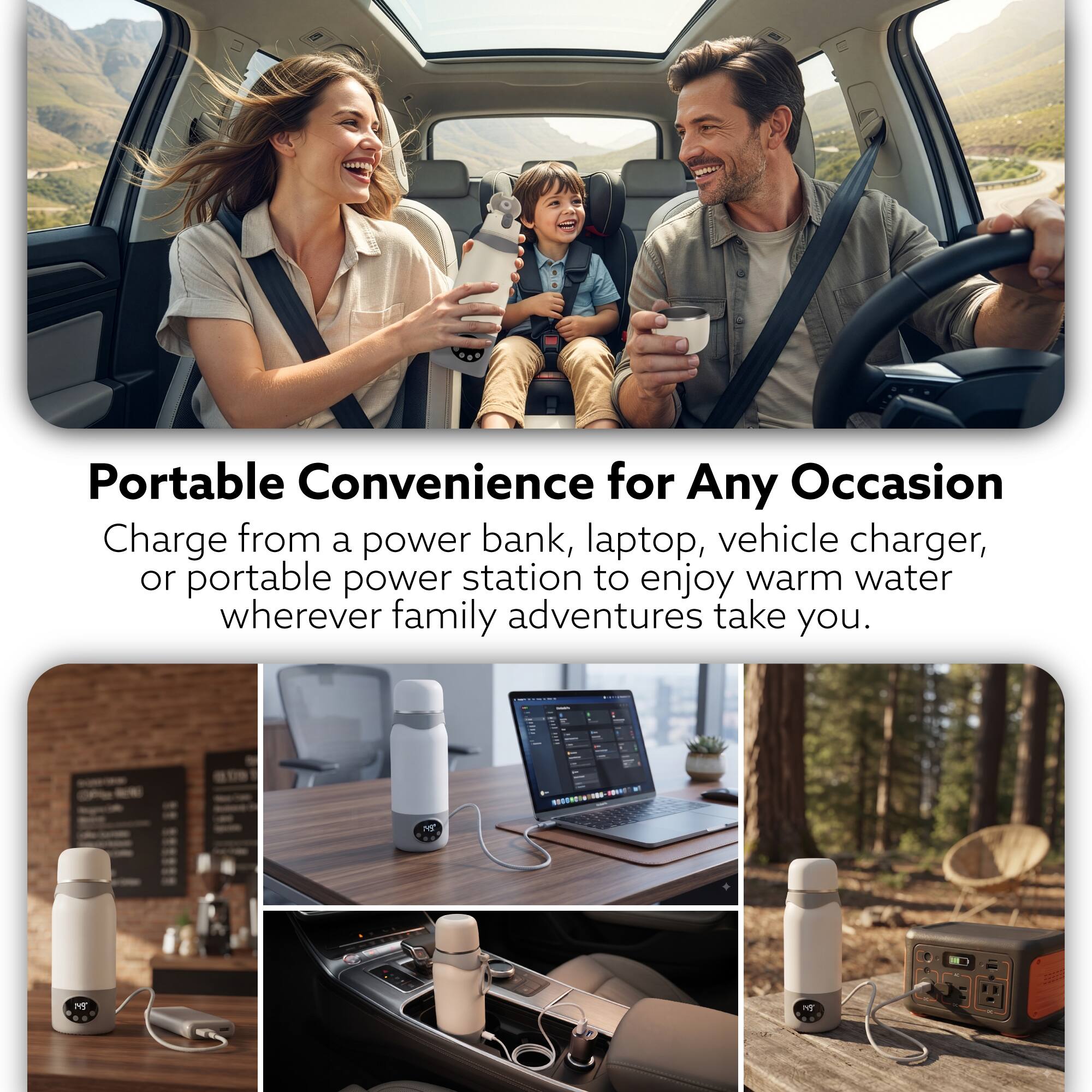 Portable Convenience for Any Occasion  
Charge from a power bank, laptop, vehicle charger, or portable power station to enjoy warm water wherever family adventures take you.