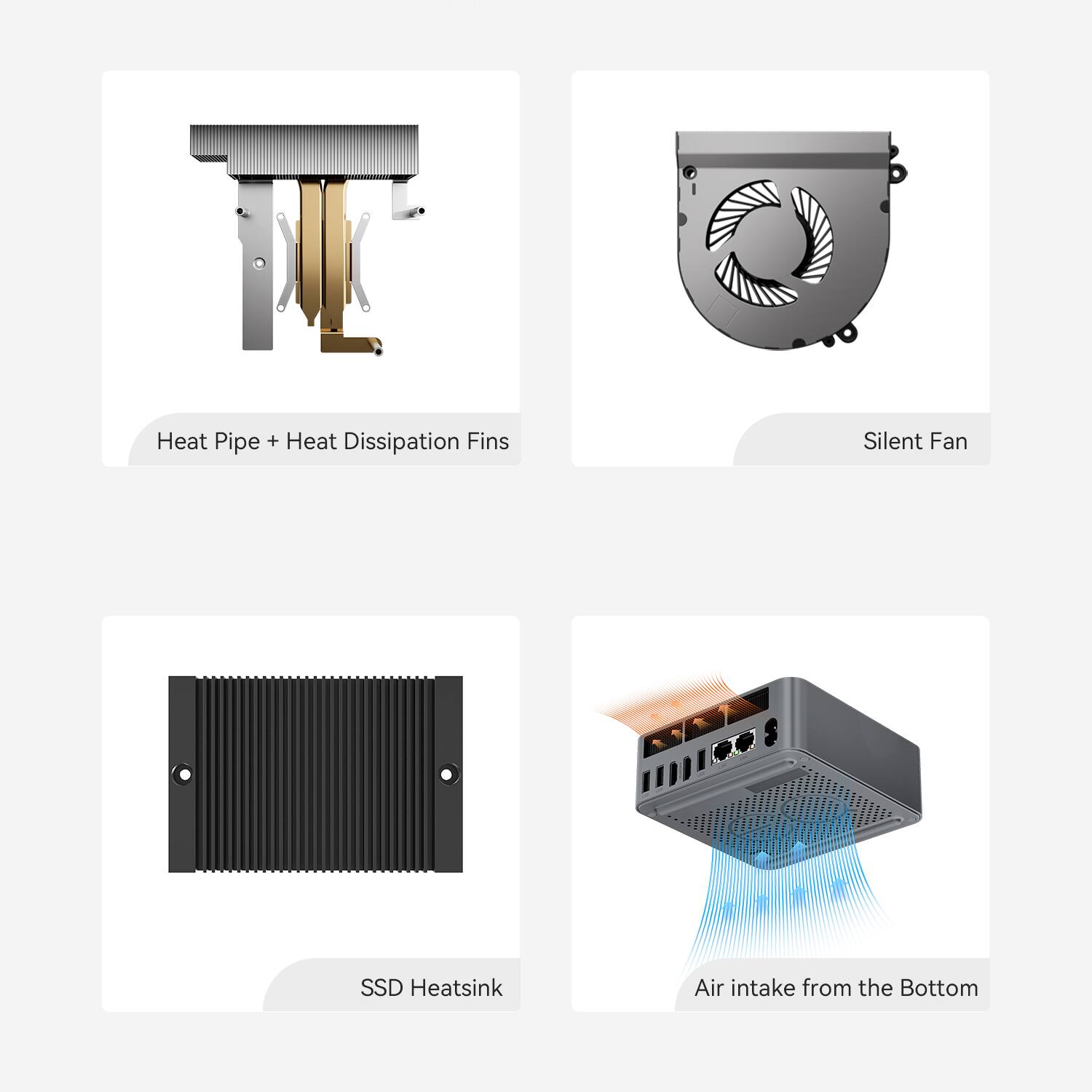 Heat Pipe + Heat Dissipation Fins  
Silent Fan  
SSD Heatsink  
Air intake from the Bottom