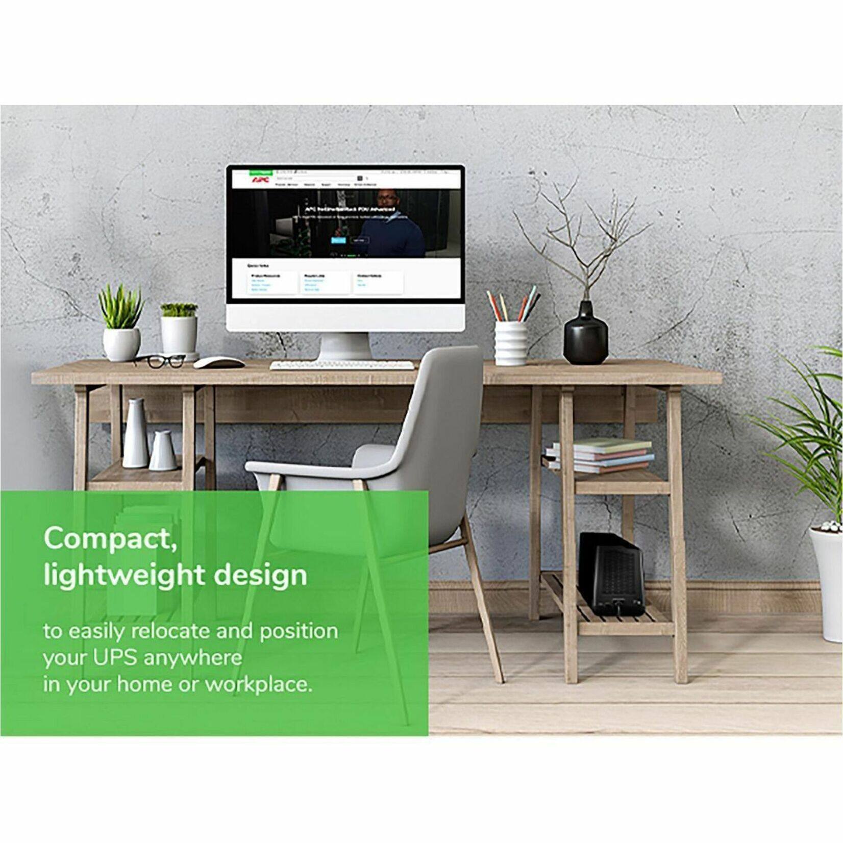 Compact, lightweight design to easily relocate and position your UPS anywhere in your home or workplace.