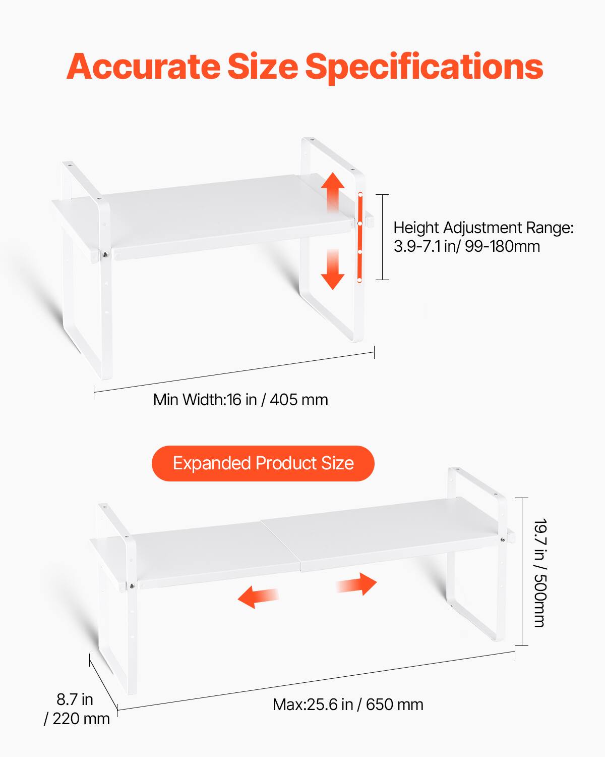 Accurate Size Specifications

Height Adjustment Range: 3.9-7.1 in / 99-180mm

Min Width: 16 in / 405 mm

Expanded Product Size

19.7 in / 500 mm

8.7 in / 220 mm

Max: 25.6 in / 650 mm