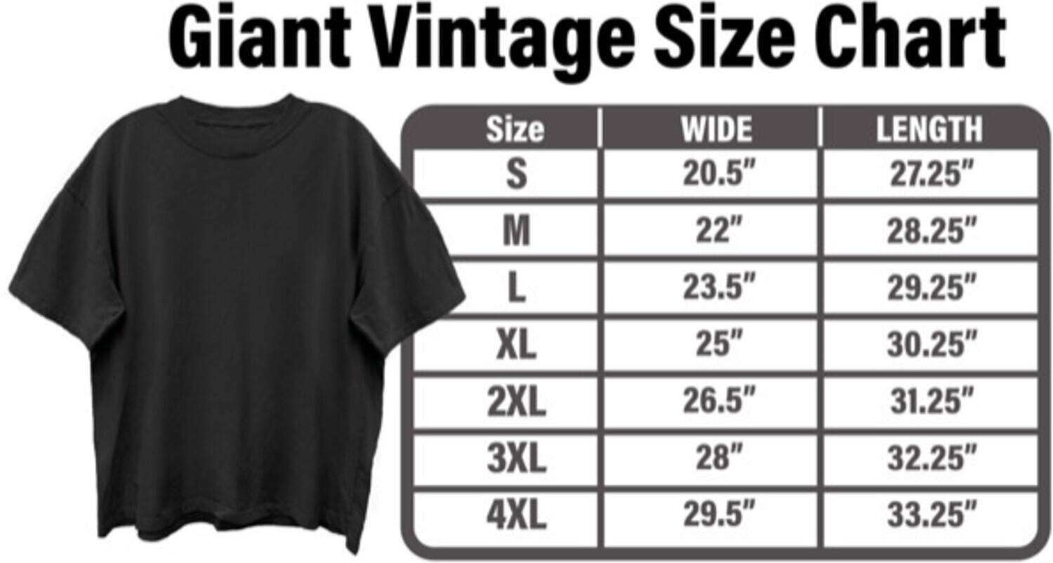 Giant Vintage Size Chart

| Size | WIDE   | LENGTH  |
|------|--------|---------|
| S    | 20.5"  | 27.25"  |
| M    | 22"    | 28.25"  |
| L    | 23.5"  | 29.25"  |
| XL   | 25"    | 30.25"  |
| 2XL  | 26.5"  | 31.25"  |
| 3XL  | 28"    | 32.25"  |
| 4XL  | 29.5"  | 33.25"  |