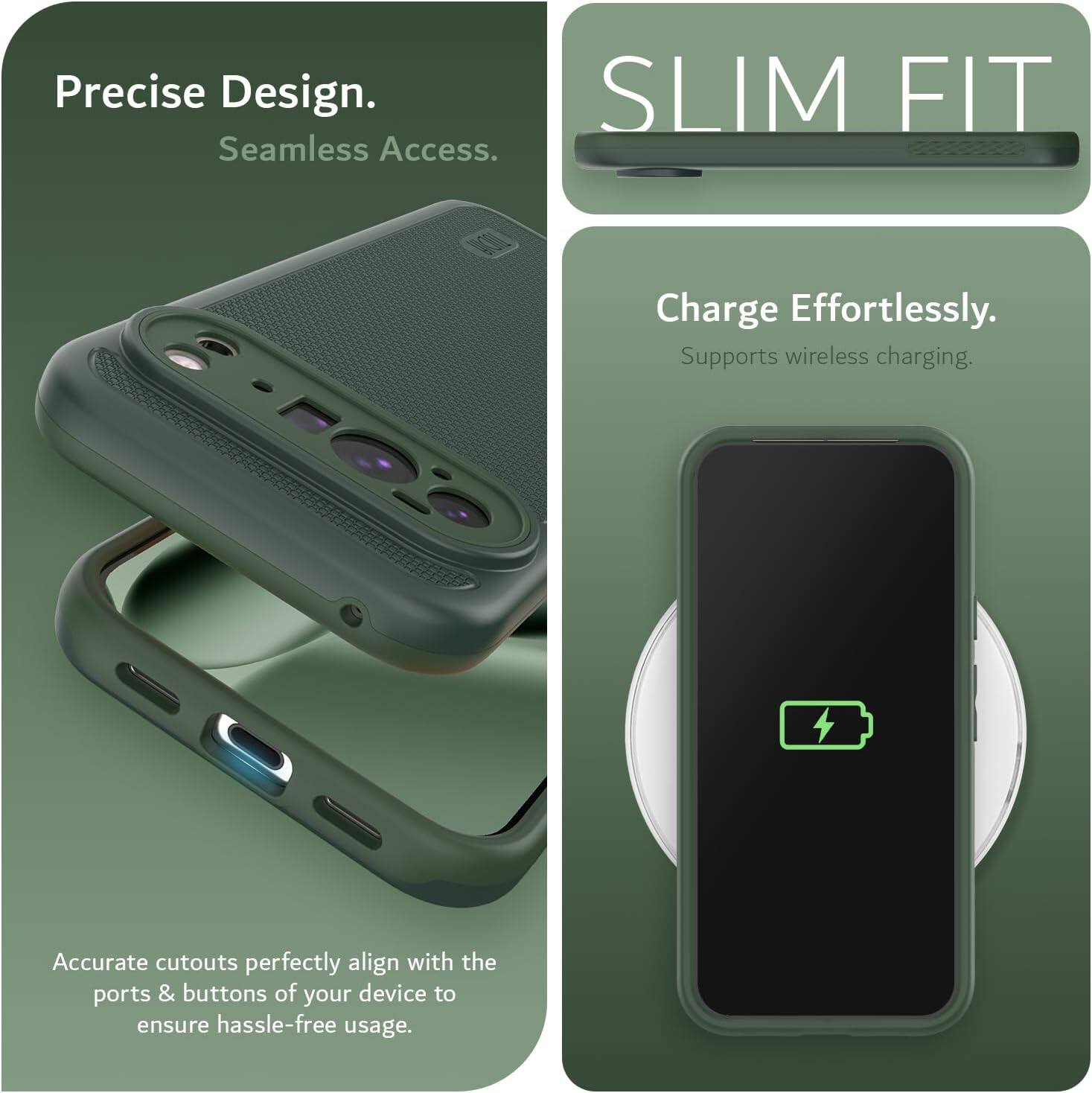 Precise Design.  
Seamless Access.  

SLIM FIT  

Charge Effortlessly.  
Supports wireless charging.  

Accurate cutouts perfectly align with the ports & buttons of your device to ensure hassle-free usage.