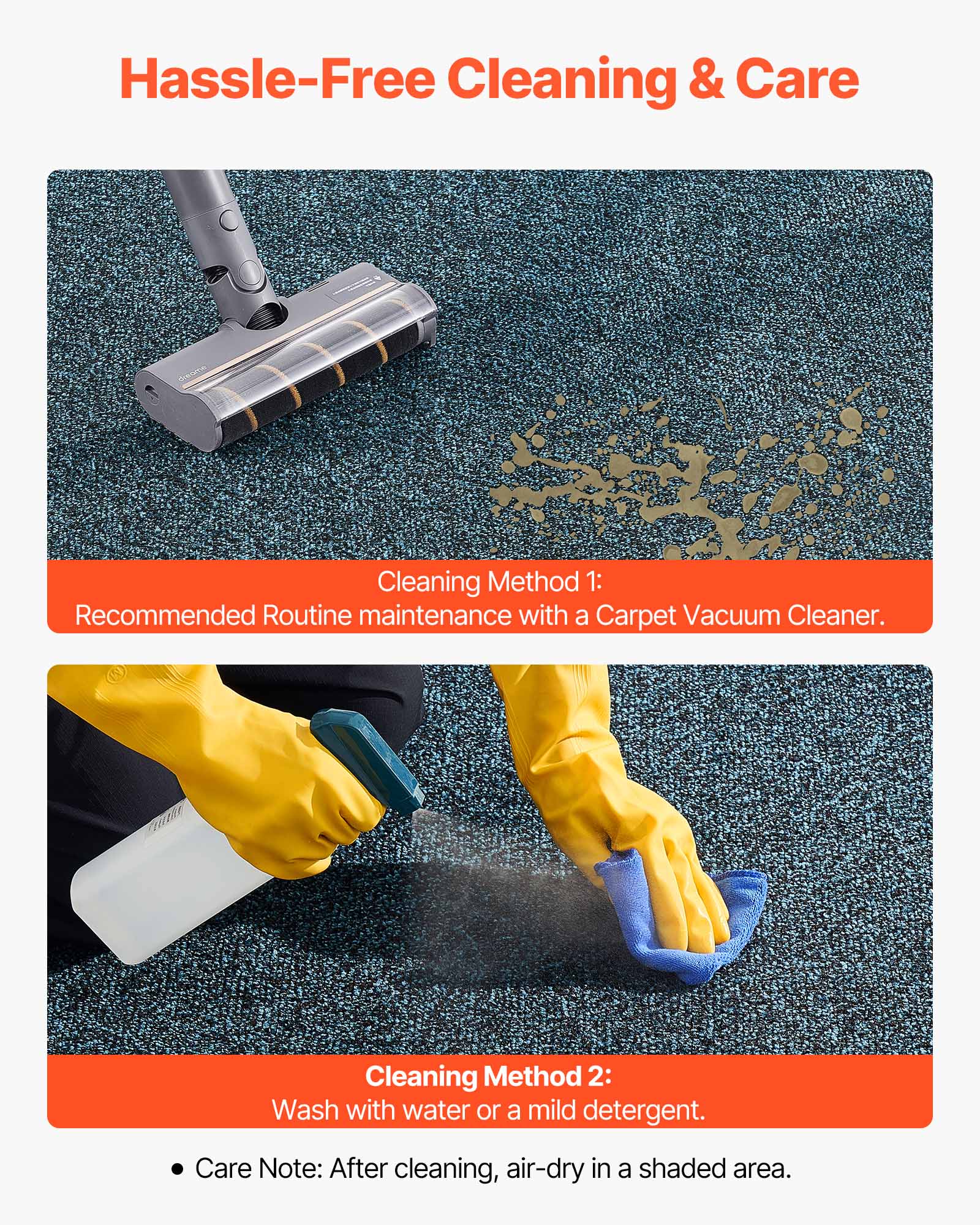 Hassle-Free Cleaning & Care

Cleaning Method 1:
Recommended Routine maintenance with a Carpet Vacuum Cleaner.

Cleaning Method 2:
Wash with water or a mild detergent.

Care Note: After cleaning, air-dry in a shaded area.