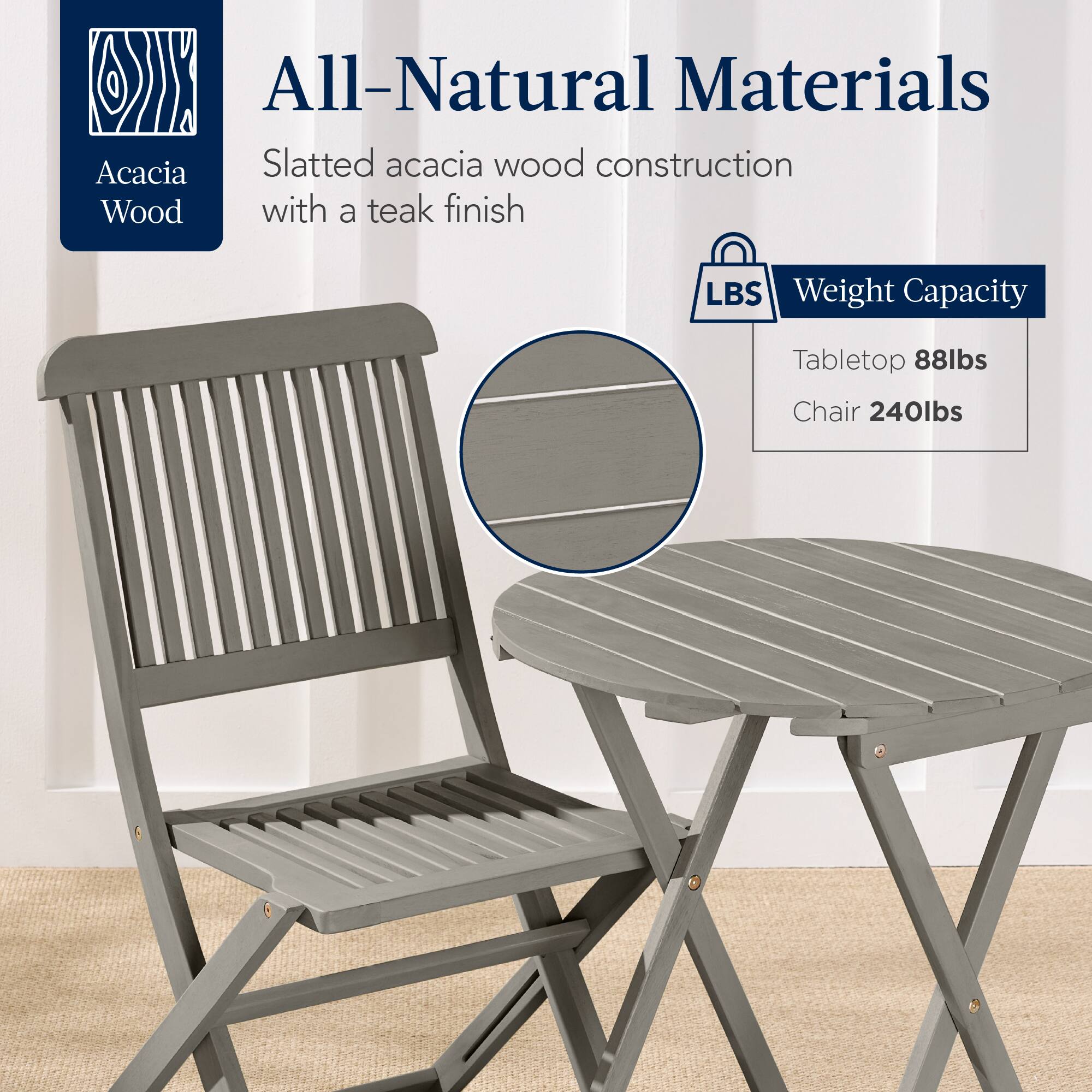 All-Natural Materials  
Acacia Wood  
Slatted acacia wood construction with a teak finish  

Weight Capacity  
Tabletop 88lbs  
Chair 240lbs